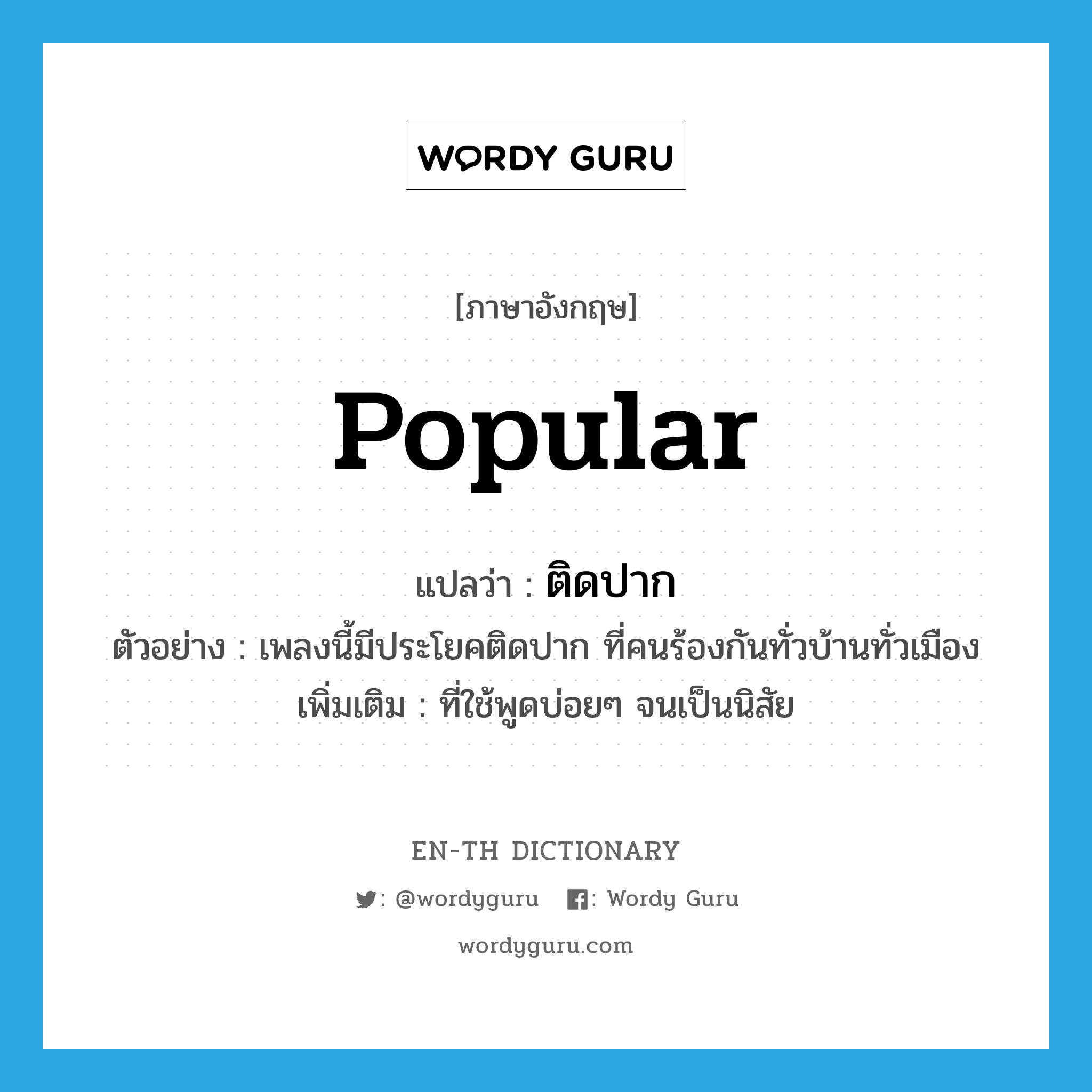 popular แปลว่า?, คำศัพท์ภาษาอังกฤษ popular แปลว่า ติดปาก ประเภท ADJ ตัวอย่าง เพลงนี้มีประโยคติดปาก ที่คนร้องกันทั่วบ้านทั่วเมือง เพิ่มเติม ที่ใช้พูดบ่อยๆ จนเป็นนิสัย หมวด ADJ