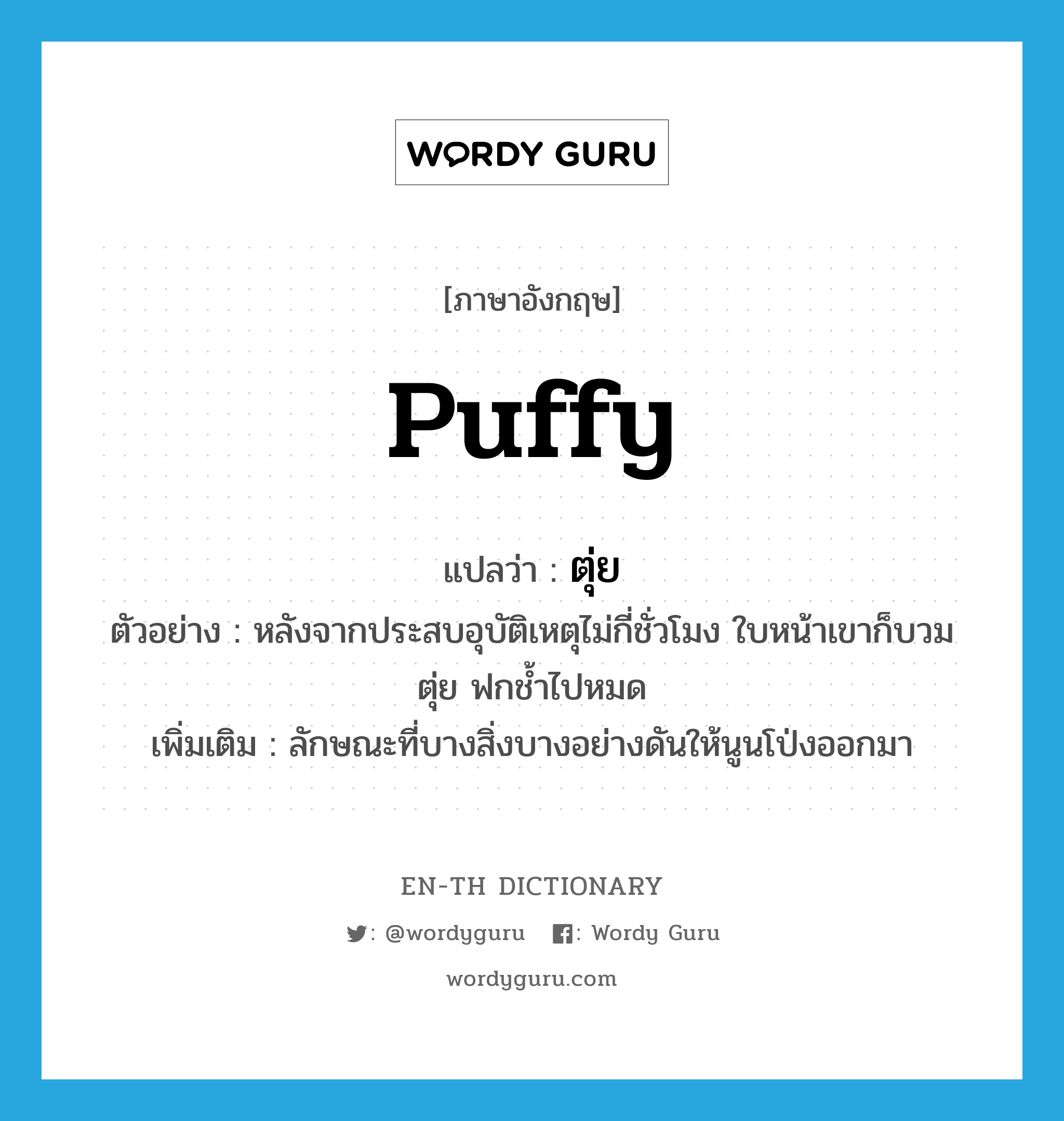 puffy แปลว่า?, คำศัพท์ภาษาอังกฤษ puffy แปลว่า ตุ่ย ประเภท ADJ ตัวอย่าง หลังจากประสบอุบัติเหตุไม่กี่ชั่วโมง ใบหน้าเขาก็บวมตุ่ย ฟกช้ำไปหมด เพิ่มเติม ลักษณะที่บางสิ่งบางอย่างดันให้นูนโป่งออกมา หมวด ADJ