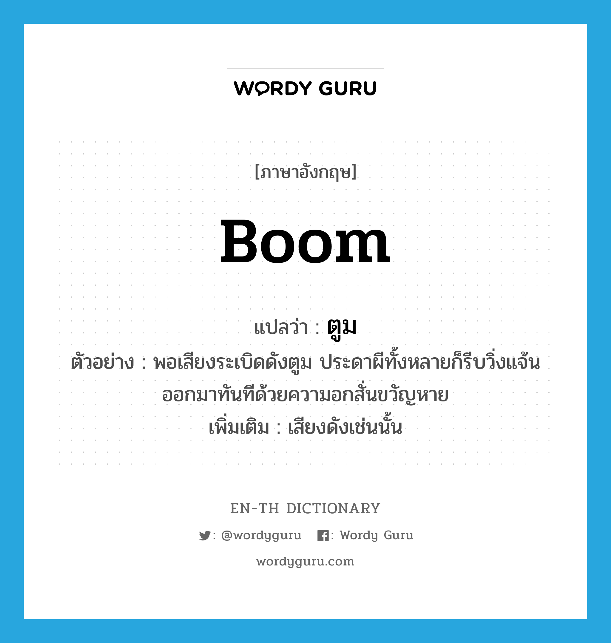 boom แปลว่า?, คำศัพท์ภาษาอังกฤษ boom แปลว่า ตูม ประเภท ADV ตัวอย่าง พอเสียงระเบิดดังตูม ประดาผีทั้งหลายก็รีบวิ่งแจ้นออกมาทันทีด้วยความอกสั่นขวัญหาย เพิ่มเติม เสียงดังเช่นนั้น หมวด ADV