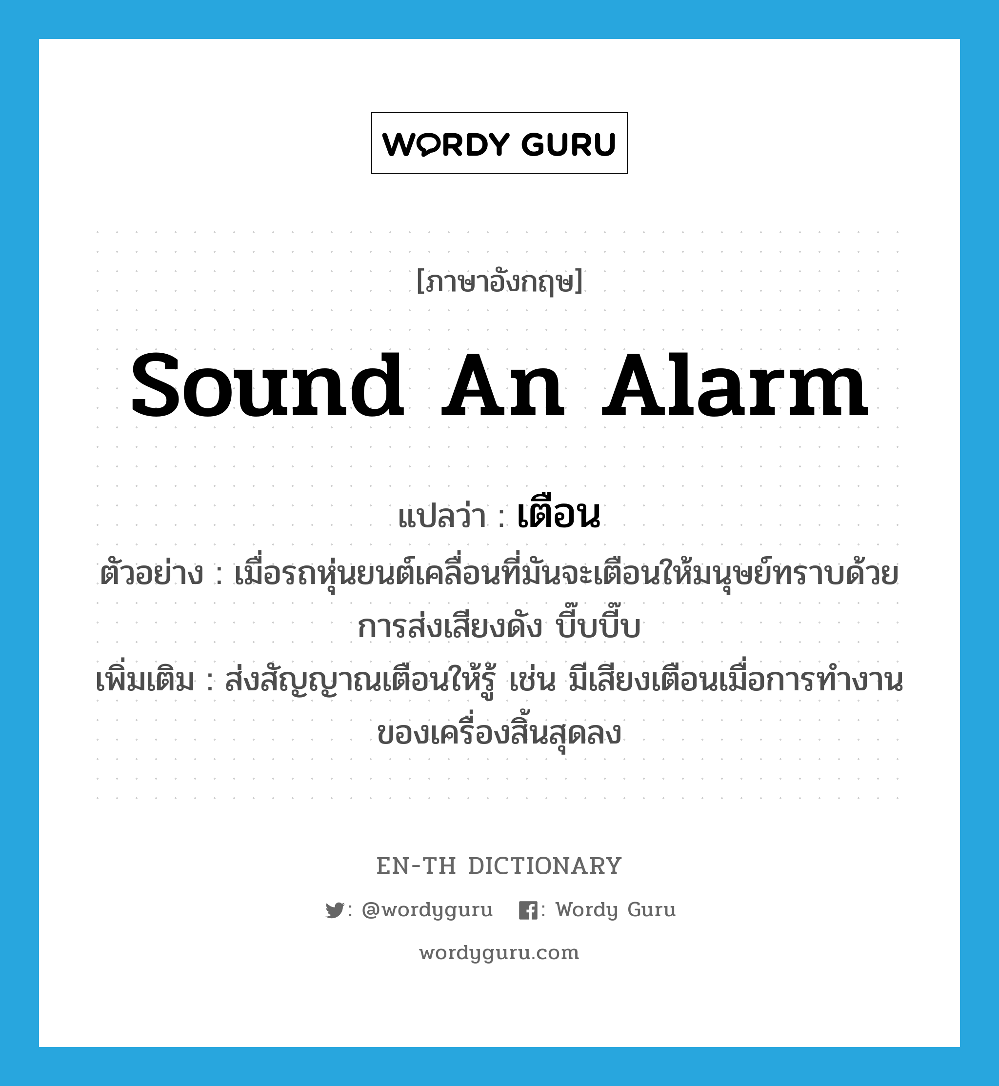 sound an alarm แปลว่า?, คำศัพท์ภาษาอังกฤษ sound an alarm แปลว่า เตือน ประเภท V ตัวอย่าง เมื่อรถหุ่นยนต์เคลื่อนที่มันจะเตือนให้มนุษย์ทราบด้วยการส่งเสียงดัง บี๊บบี๊บ เพิ่มเติม ส่งสัญญาณเตือนให้รู้ เช่น มีเสียงเตือนเมื่อการทำงานของเครื่องสิ้นสุดลง หมวด V