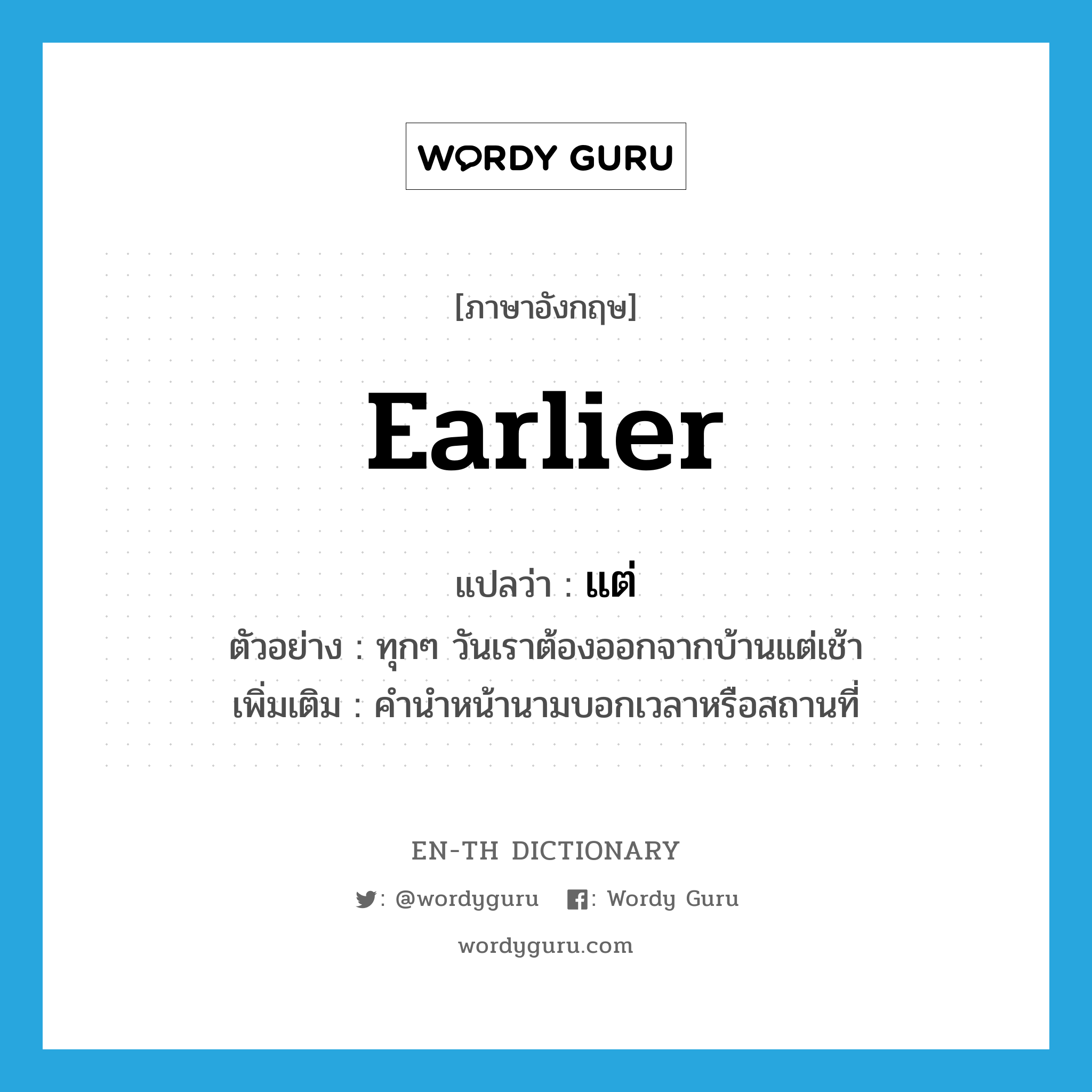 earlier แปลว่า?, คำศัพท์ภาษาอังกฤษ earlier แปลว่า แต่ ประเภท PREP ตัวอย่าง ทุกๆ วันเราต้องออกจากบ้านแต่เช้า เพิ่มเติม คำนำหน้านามบอกเวลาหรือสถานที่ หมวด PREP