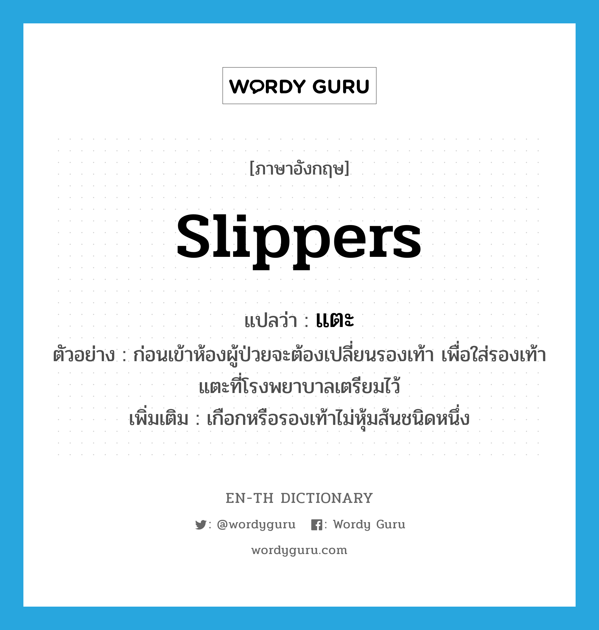 slippers แปลว่า?, คำศัพท์ภาษาอังกฤษ slippers แปลว่า แตะ ประเภท N ตัวอย่าง ก่อนเข้าห้องผู้ป่วยจะต้องเปลี่ยนรองเท้า เพื่อใส่รองเท้าแตะที่โรงพยาบาลเตรียมไว้ เพิ่มเติม เกือกหรือรองเท้าไม่หุ้มส้นชนิดหนึ่ง หมวด N