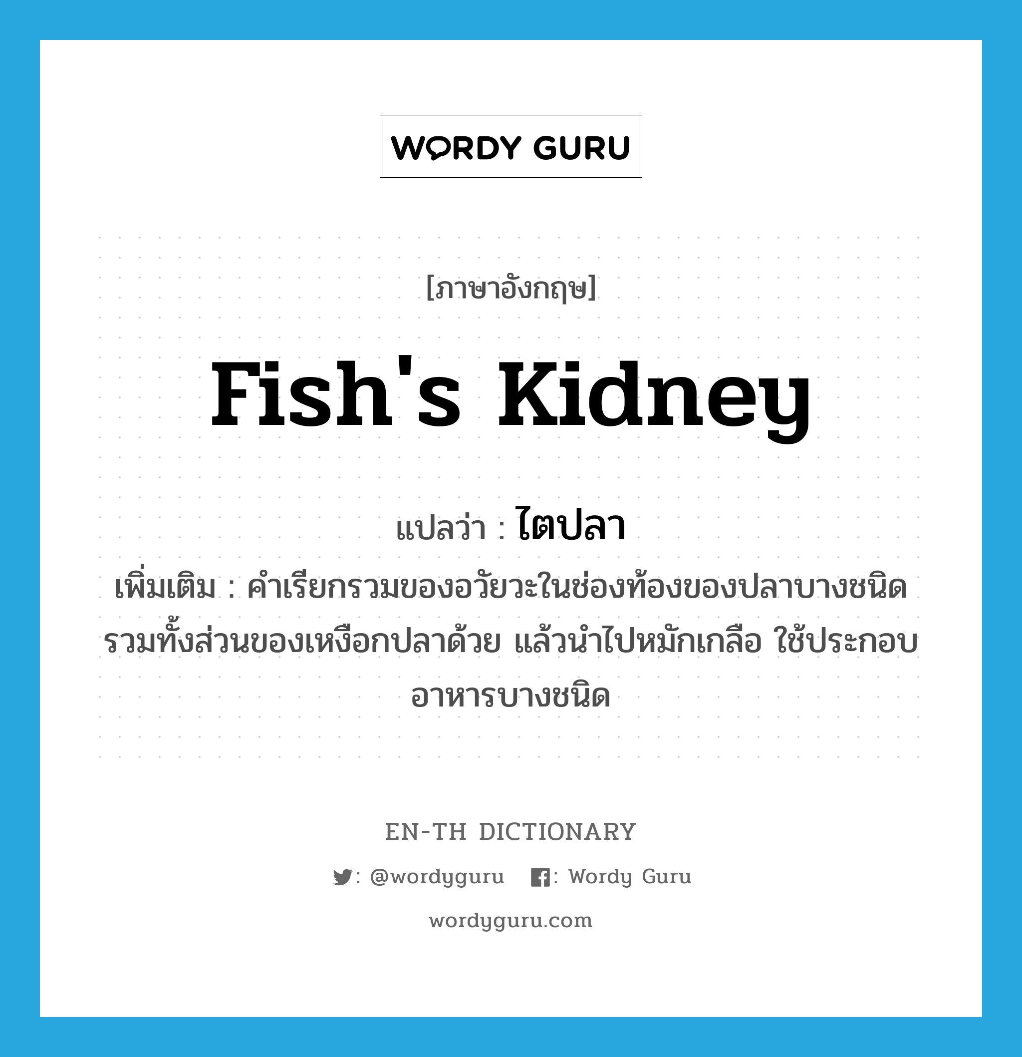 fish&#39;s kidney แปลว่า?, คำศัพท์ภาษาอังกฤษ fish&#39;s kidney แปลว่า ไตปลา ประเภท N เพิ่มเติม คำเรียกรวมของอวัยวะในช่องท้องของปลาบางชนิด รวมทั้งส่วนของเหงือกปลาด้วย แล้วนำไปหมักเกลือ ใช้ประกอบอาหารบางชนิด หมวด N