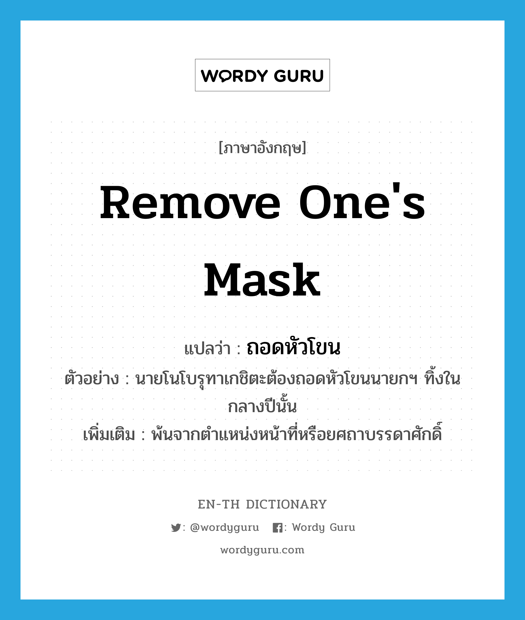 remove one&#39;s mask แปลว่า?, คำศัพท์ภาษาอังกฤษ remove one&#39;s mask แปลว่า ถอดหัวโขน ประเภท V ตัวอย่าง นายโนโบรุทาเกชิตะต้องถอดหัวโขนนายกฯ ทิ้งในกลางปีนั้น เพิ่มเติม พ้นจากตำแหน่งหน้าที่หรือยศถาบรรดาศักดิ์ หมวด V