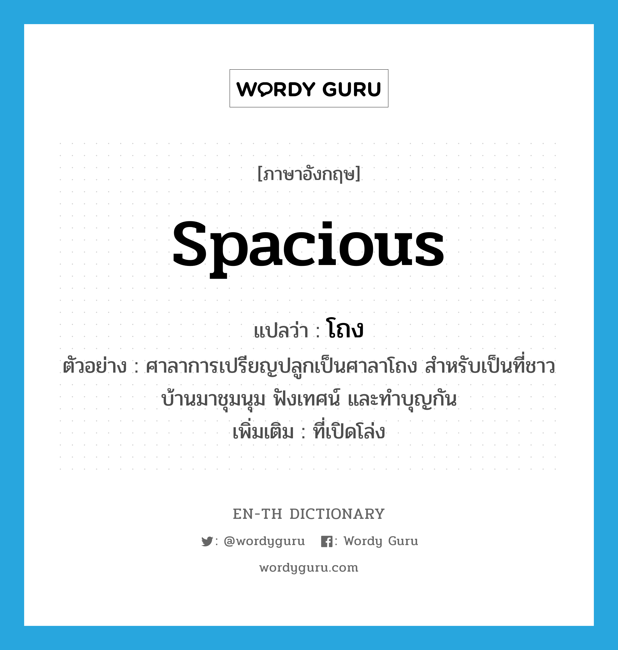 spacious แปลว่า?, คำศัพท์ภาษาอังกฤษ spacious แปลว่า โถง ประเภท ADJ ตัวอย่าง ศาลาการเปรียญปลูกเป็นศาลาโถง สำหรับเป็นที่ชาวบ้านมาชุมนุม ฟังเทศน์ และทำบุญกัน เพิ่มเติม ที่เปิดโล่ง หมวด ADJ