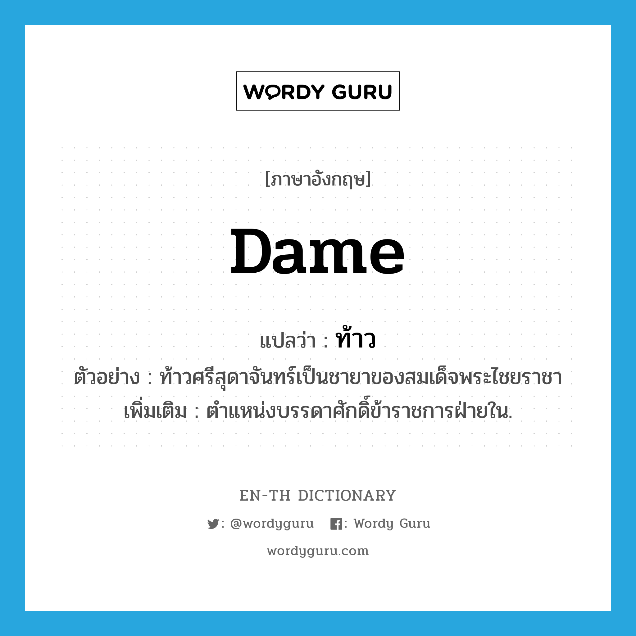 dame แปลว่า?, คำศัพท์ภาษาอังกฤษ dame แปลว่า ท้าว ประเภท N ตัวอย่าง ท้าวศรีสุดาจันทร์เป็นชายาของสมเด็จพระไชยราชา เพิ่มเติม ตำแหน่งบรรดาศักดิ์ข้าราชการฝ่ายใน. หมวด N