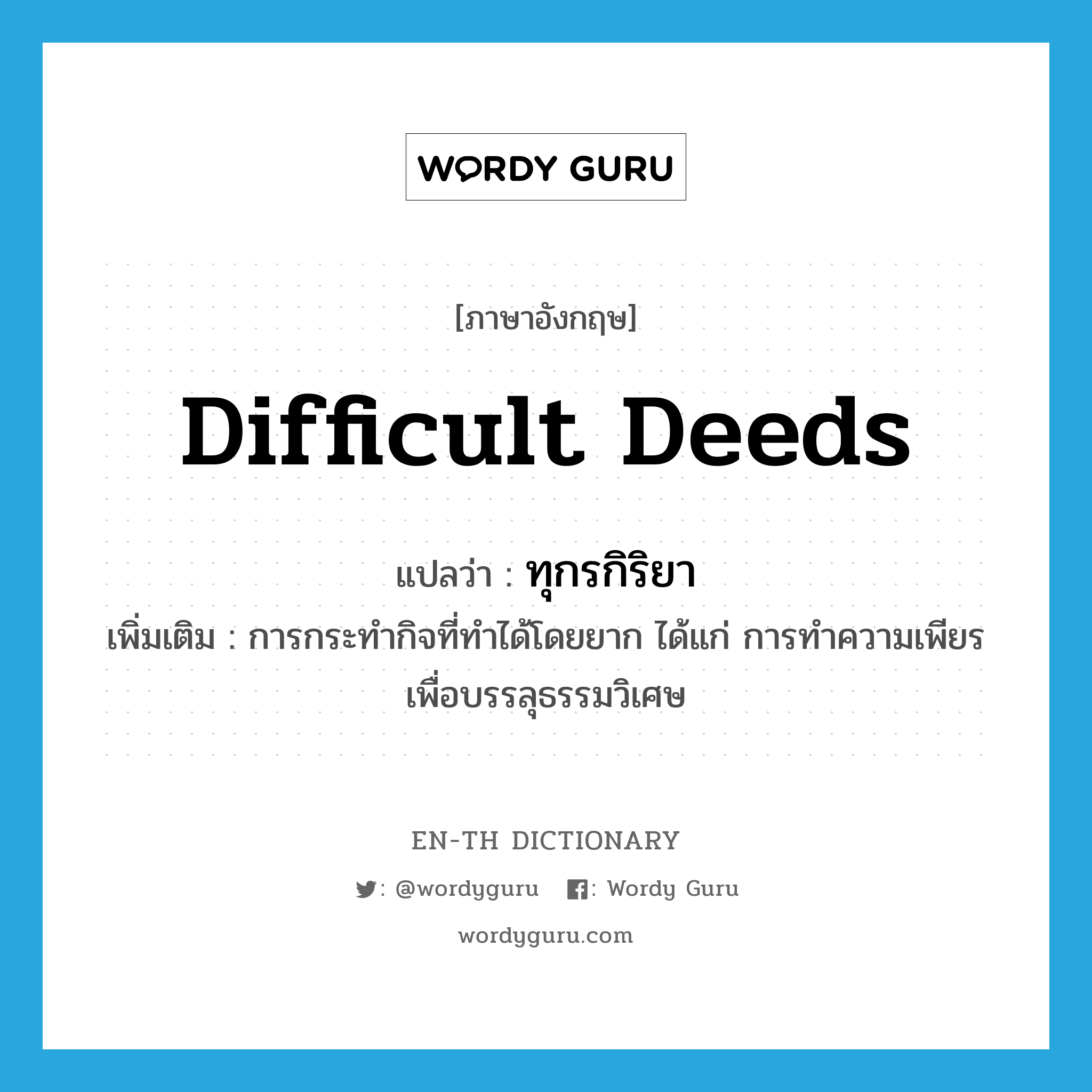 difficult deeds แปลว่า?, คำศัพท์ภาษาอังกฤษ difficult deeds แปลว่า ทุกรกิริยา ประเภท N เพิ่มเติม การกระทำกิจที่ทำได้โดยยาก ได้แก่ การทำความเพียรเพื่อบรรลุธรรมวิเศษ หมวด N