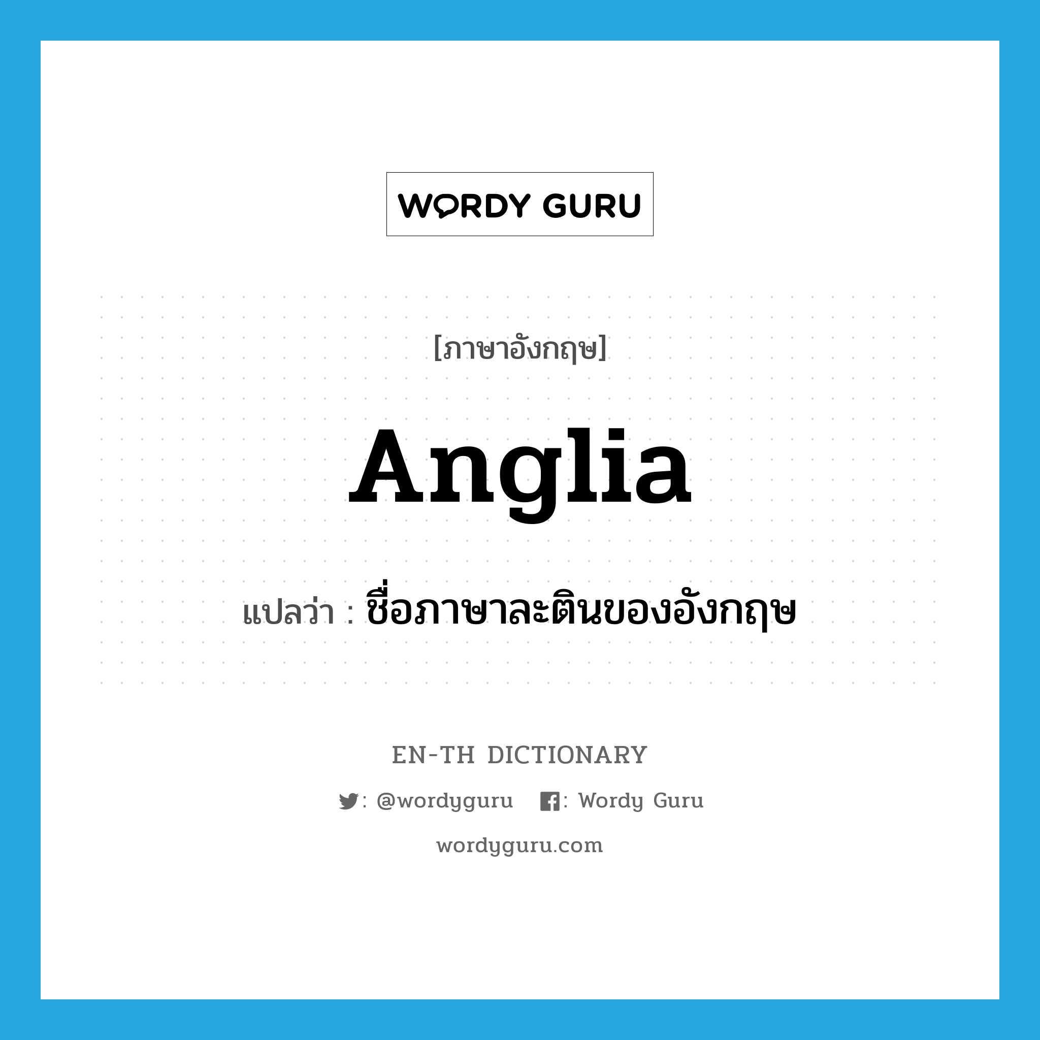 Anglia แปลว่า?, คำศัพท์ภาษาอังกฤษ Anglia แปลว่า ชื่อภาษาละตินของอังกฤษ ประเภท N หมวด N