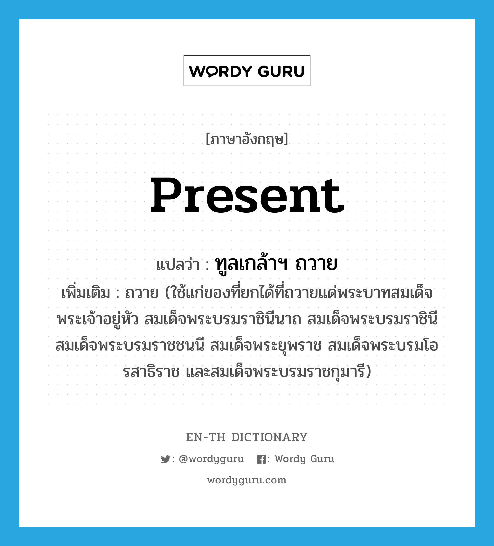 present แปลว่า?, คำศัพท์ภาษาอังกฤษ present แปลว่า ทูลเกล้าฯ ถวาย ประเภท V เพิ่มเติม ถวาย (ใช้แก่ของที่ยกได้ที่ถวายแด่พระบาทสมเด็จพระเจ้าอยู่หัว สมเด็จพระบรมราชินีนาถ สมเด็จพระบรมราชินี สมเด็จพระบรมราชชนนี สมเด็จพระยุพราช สมเด็จพระบรมโอรสาธิราช และสมเด็จพระบรมราชกุมารี) หมวด V