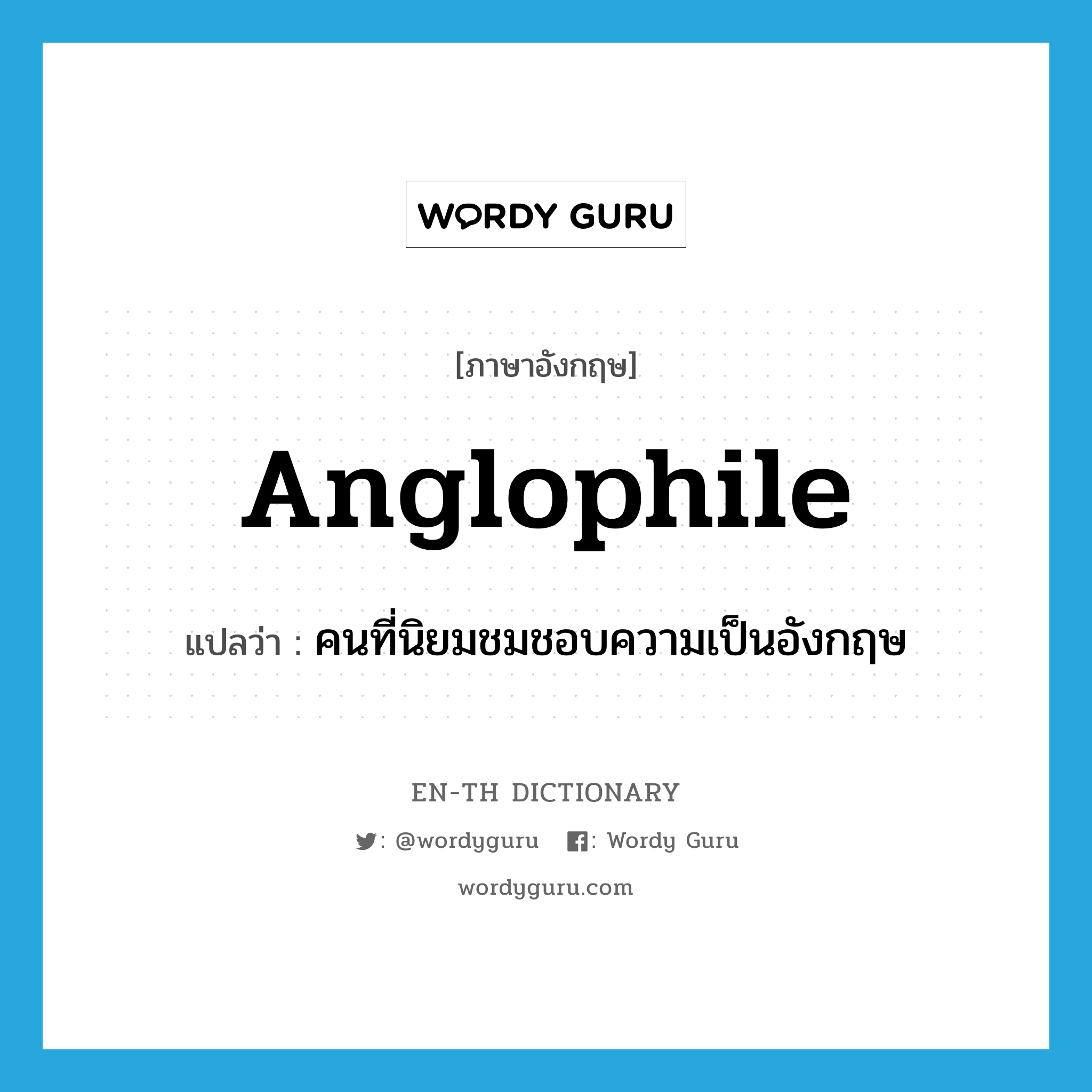 Anglophile แปลว่า?, คำศัพท์ภาษาอังกฤษ Anglophile แปลว่า คนที่นิยมชมชอบความเป็นอังกฤษ ประเภท N หมวด N