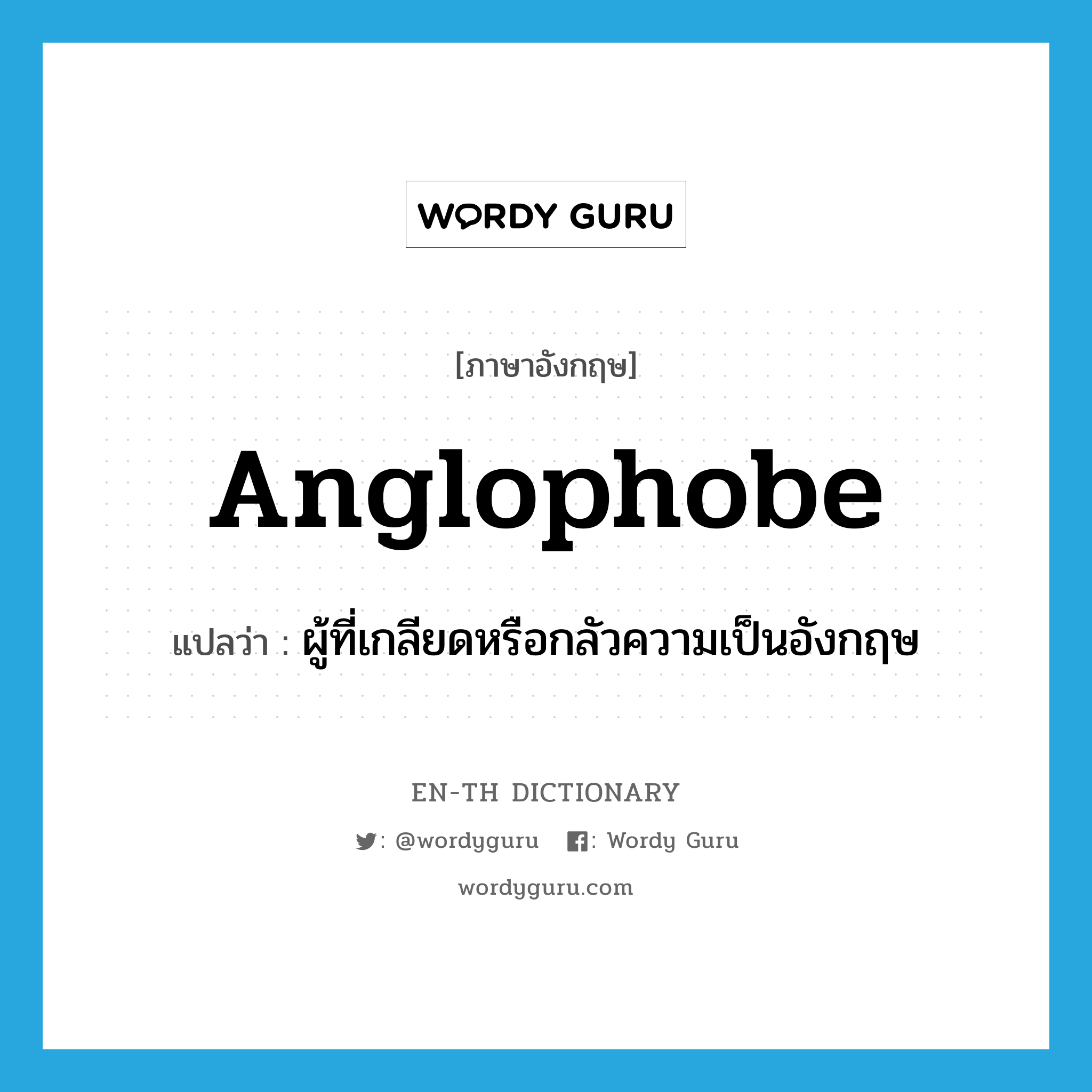 Anglophobe แปลว่า?, คำศัพท์ภาษาอังกฤษ Anglophobe แปลว่า ผู้ที่เกลียดหรือกลัวความเป็นอังกฤษ ประเภท N หมวด N