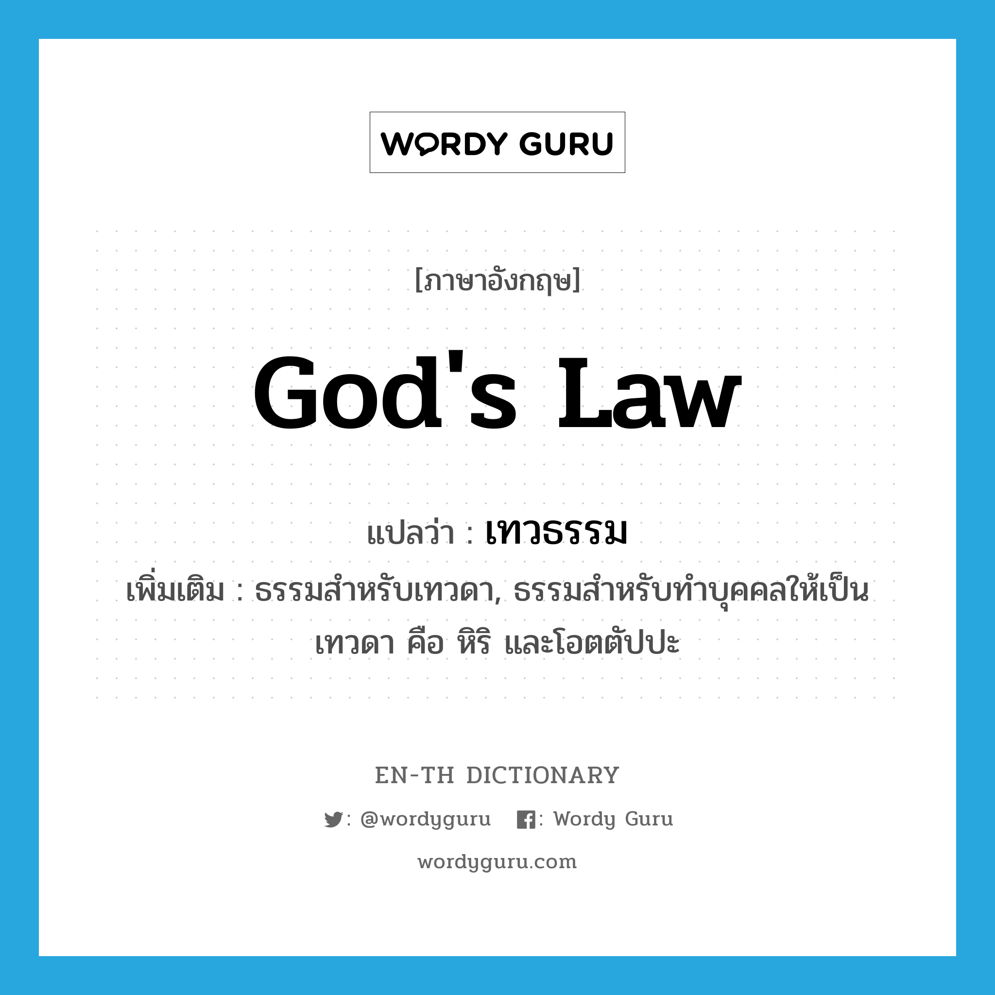 god&#39;s law แปลว่า?, คำศัพท์ภาษาอังกฤษ god&#39;s law แปลว่า เทวธรรม ประเภท N เพิ่มเติม ธรรมสำหรับเทวดา, ธรรมสำหรับทำบุคคลให้เป็นเทวดา คือ หิริ และโอตตัปปะ หมวด N