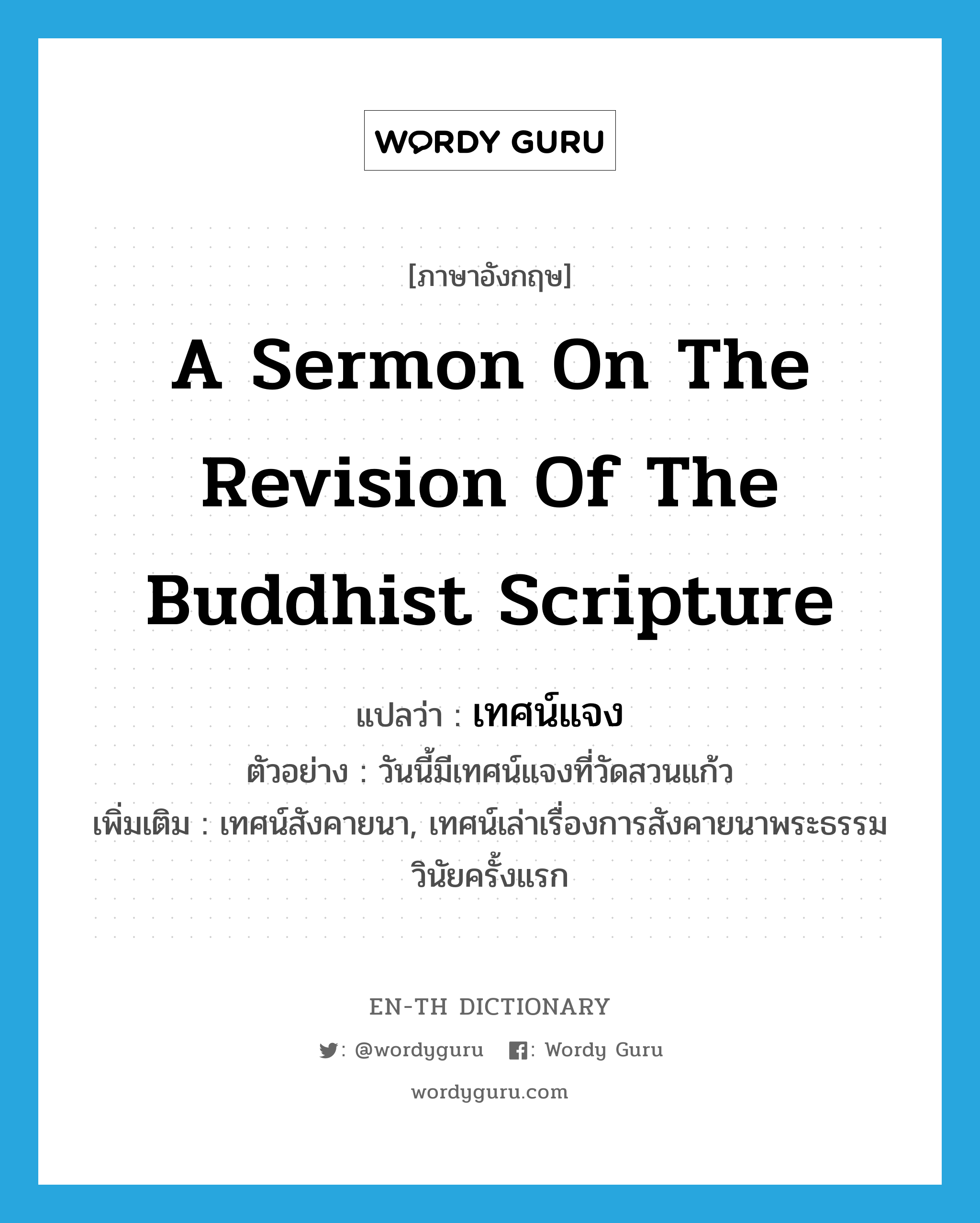 a sermon on the revision of the Buddhist scripture แปลว่า?, คำศัพท์ภาษาอังกฤษ a sermon on the revision of the Buddhist scripture แปลว่า เทศน์แจง ประเภท N ตัวอย่าง วันนี้มีเทศน์แจงที่วัดสวนแก้ว เพิ่มเติม เทศน์สังคายนา, เทศน์เล่าเรื่องการสังคายนาพระธรรมวินัยครั้งแรก หมวด N