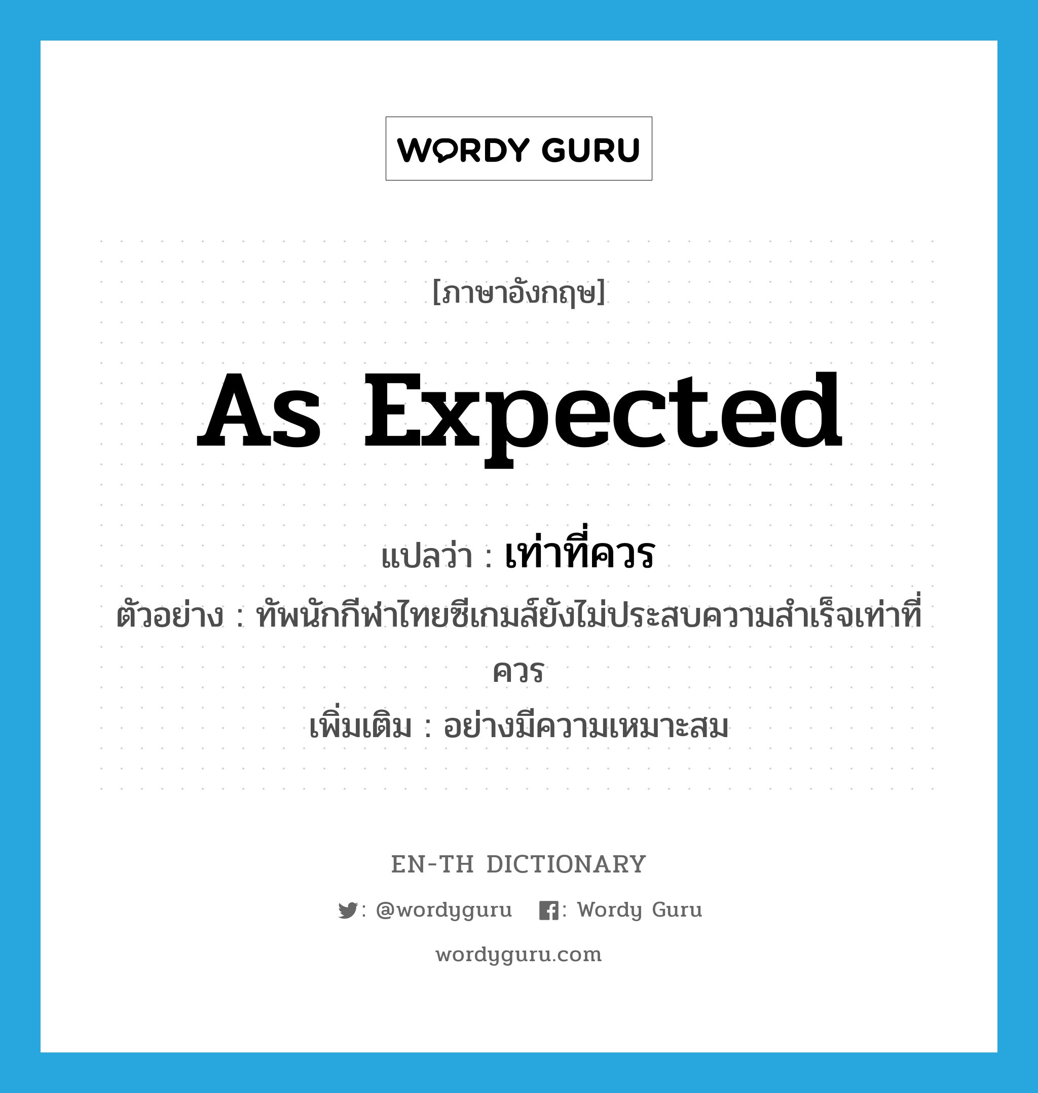 as expected แปลว่า?, คำศัพท์ภาษาอังกฤษ as expected แปลว่า เท่าที่ควร ประเภท ADV ตัวอย่าง ทัพนักกีฬาไทยซีเกมส์ยังไม่ประสบความสำเร็จเท่าที่ควร เพิ่มเติม อย่างมีความเหมาะสม หมวด ADV