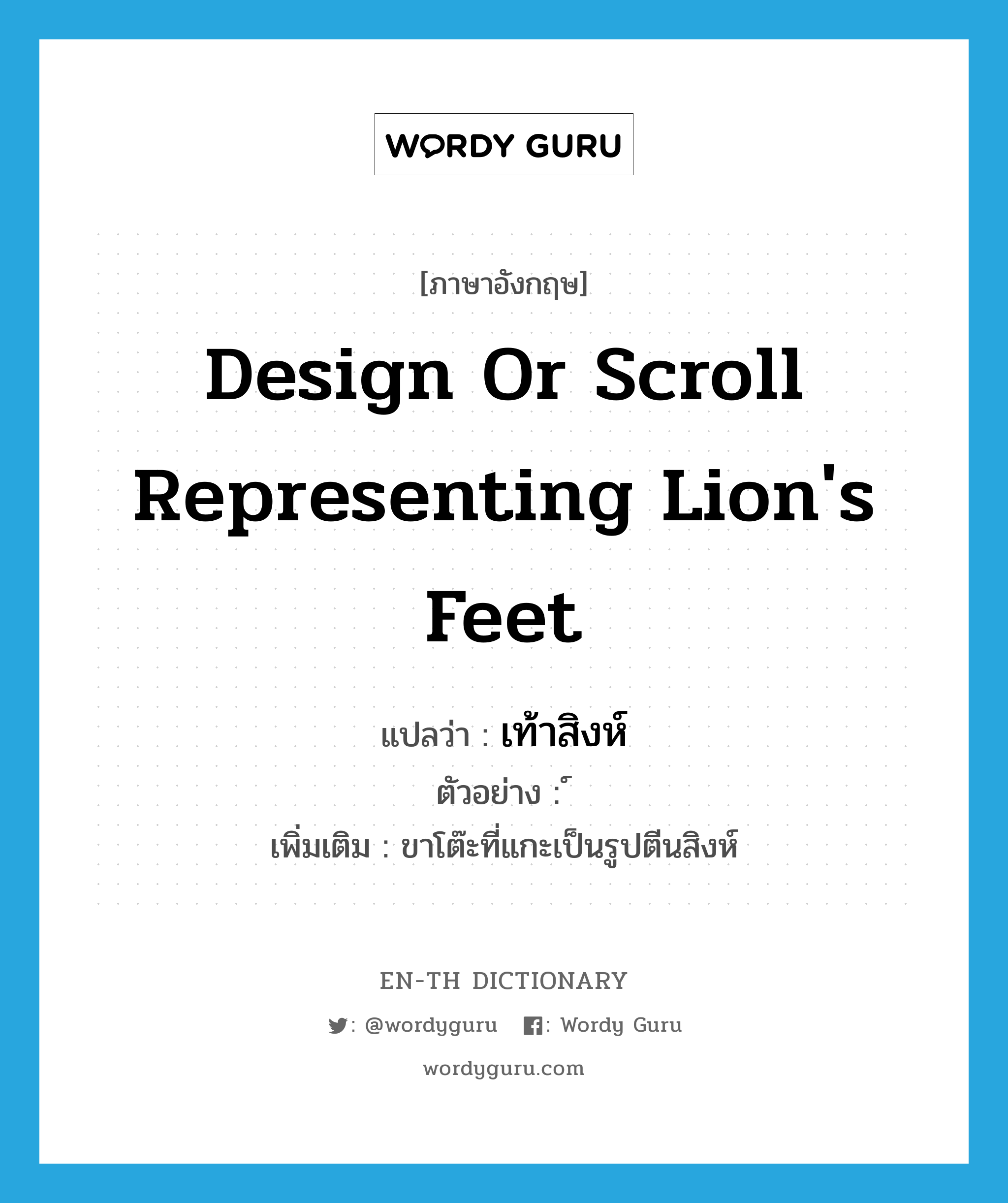 design or scroll representing lion&#39;s feet แปลว่า?, คำศัพท์ภาษาอังกฤษ design or scroll representing lion&#39;s feet แปลว่า เท้าสิงห์ ประเภท N ตัวอย่าง ์ เพิ่มเติม ขาโต๊ะที่แกะเป็นรูปตีนสิงห์ หมวด N