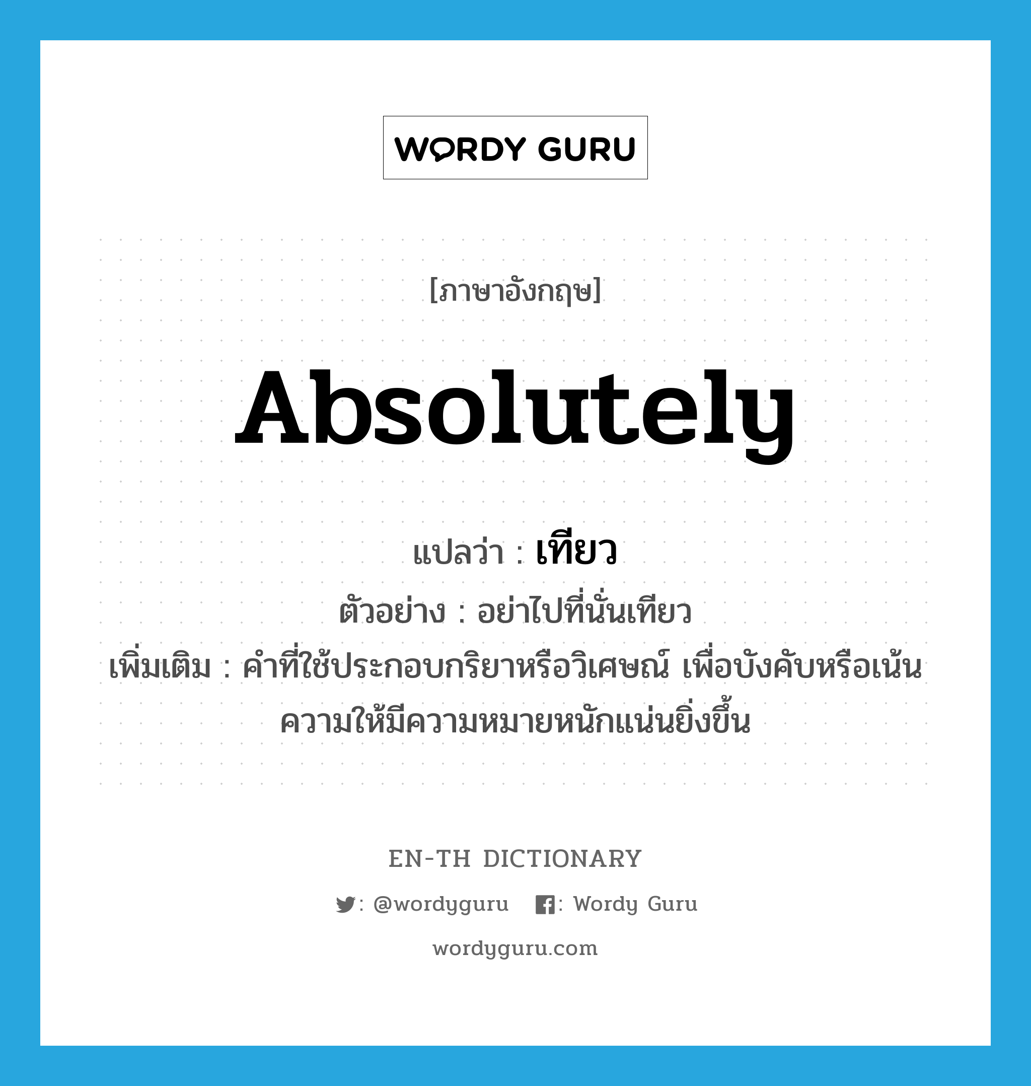 absolutely แปลว่า?, คำศัพท์ภาษาอังกฤษ absolutely แปลว่า เทียว ประเภท ADV ตัวอย่าง อย่าไปที่นั่นเทียว เพิ่มเติม คำที่ใช้ประกอบกริยาหรือวิเศษณ์ เพื่อบังคับหรือเน้นความให้มีความหมายหนักแน่นยิ่งขึ้น หมวด ADV