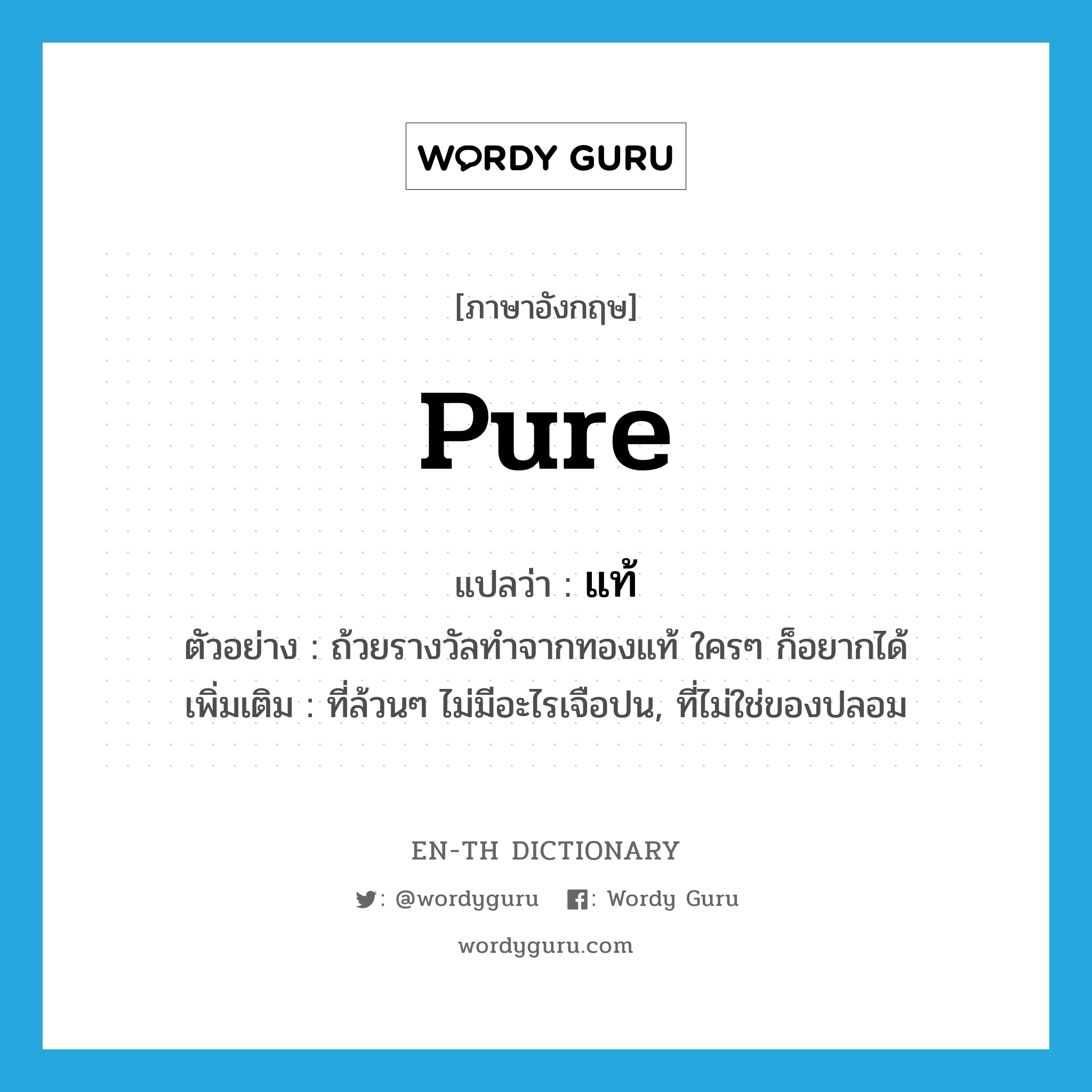 pure แปลว่า?, คำศัพท์ภาษาอังกฤษ pure แปลว่า แท้ ประเภท ADJ ตัวอย่าง ถ้วยรางวัลทำจากทองแท้ ใครๆ ก็อยากได้ เพิ่มเติม ที่ล้วนๆ ไม่มีอะไรเจือปน, ที่ไม่ใช่ของปลอม หมวด ADJ