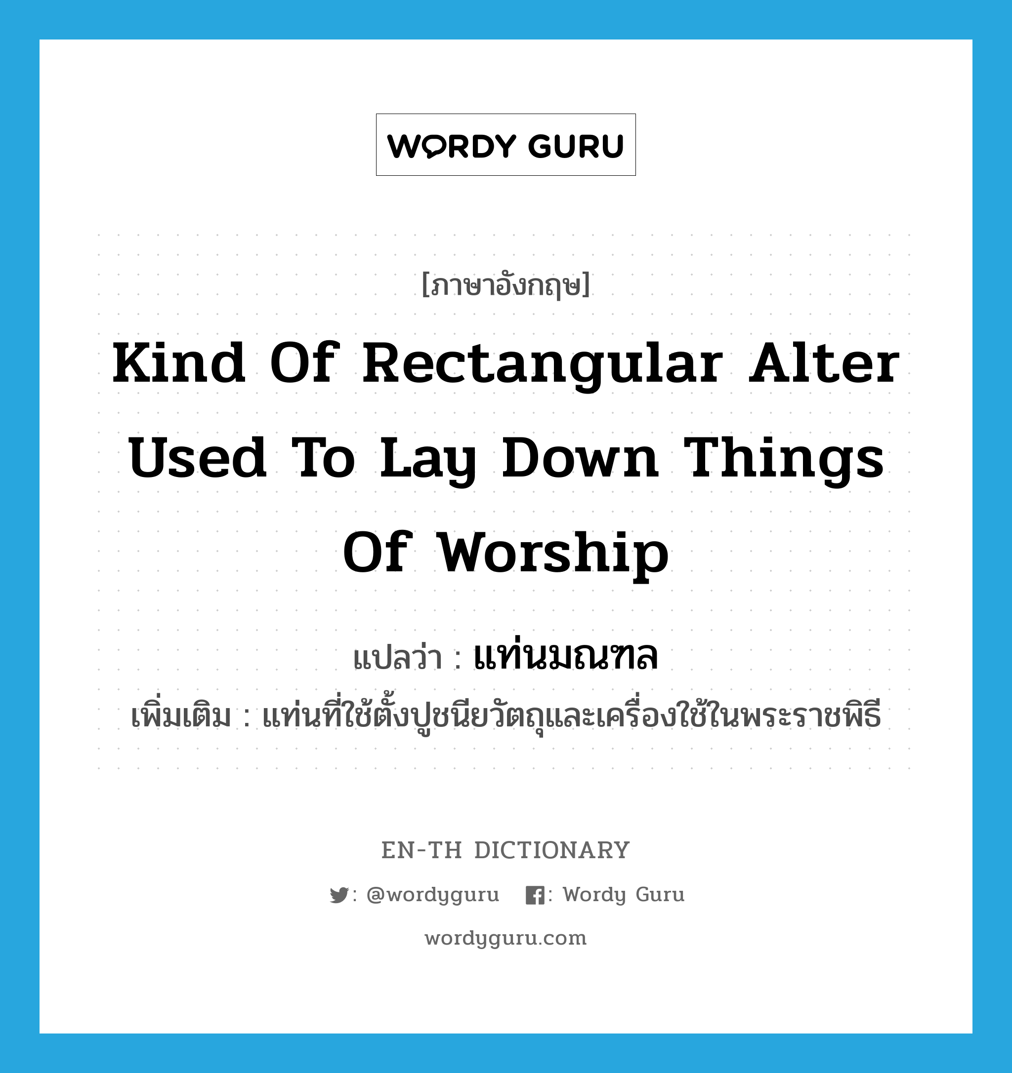 kind of rectangular alter used to lay down things of worship แปลว่า?, คำศัพท์ภาษาอังกฤษ kind of rectangular alter used to lay down things of worship แปลว่า แท่นมณฑล ประเภท N เพิ่มเติม แท่นที่ใช้ตั้งปูชนียวัตถุและเครื่องใช้ในพระราชพิธี หมวด N