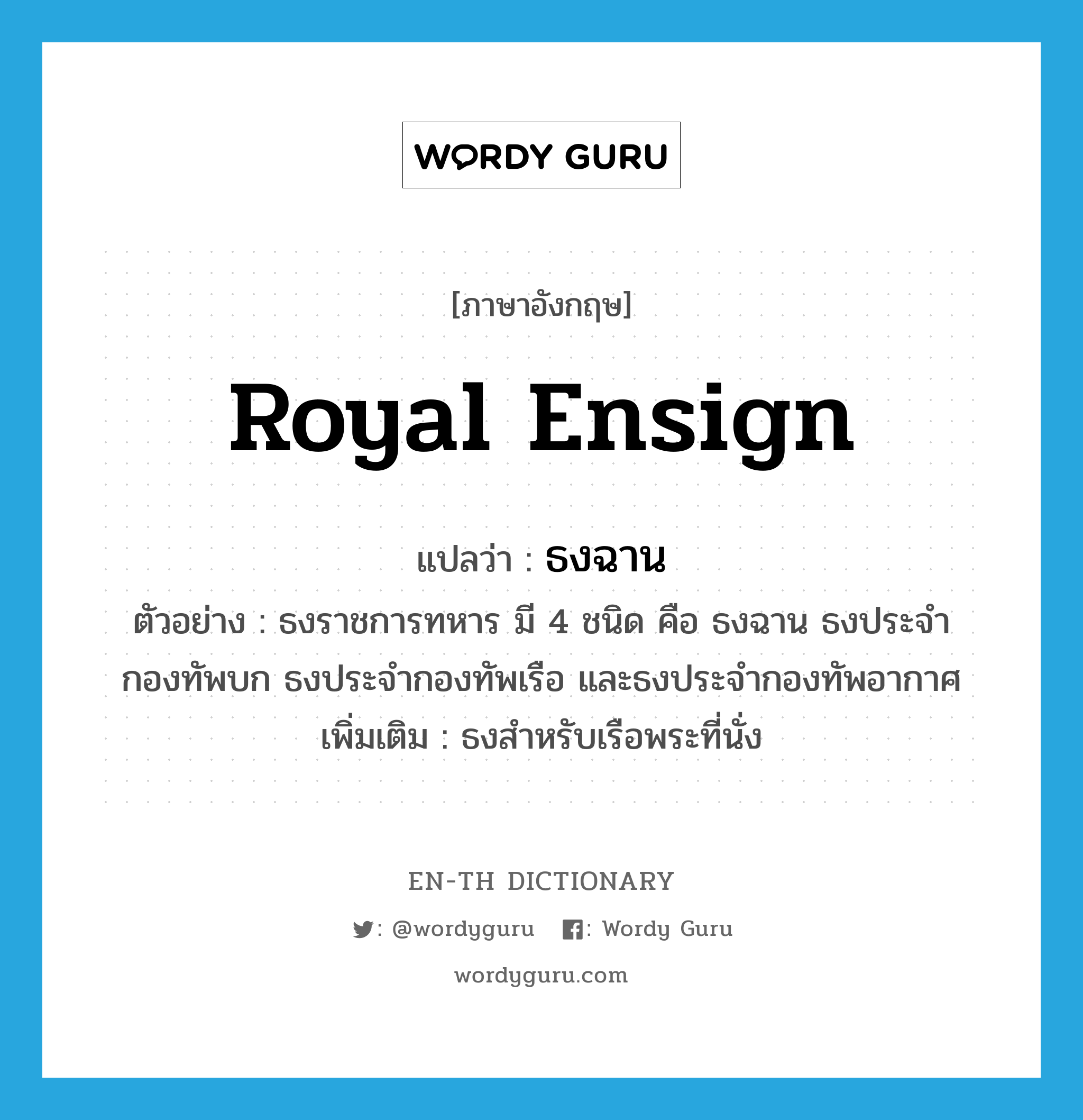 royal ensign แปลว่า?, คำศัพท์ภาษาอังกฤษ royal ensign แปลว่า ธงฉาน ประเภท N ตัวอย่าง ธงราชการทหาร มี 4 ชนิด คือ ธงฉาน ธงประจำกองทัพบก ธงประจำกองทัพเรือ และธงประจำกองทัพอากาศ เพิ่มเติม ธงสำหรับเรือพระที่นั่ง หมวด N