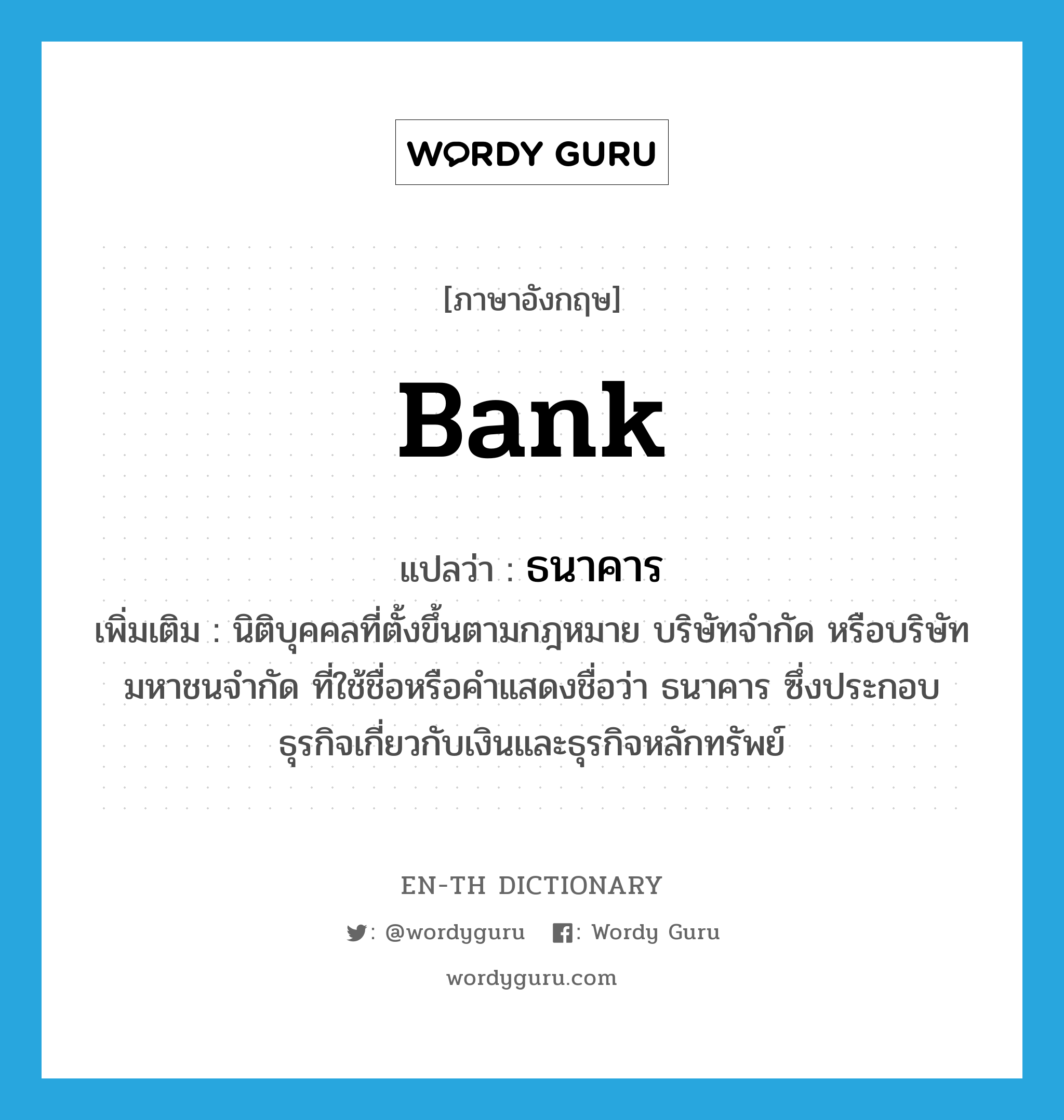 bank แปลว่า?, คำศัพท์ภาษาอังกฤษ bank แปลว่า ธนาคาร ประเภท N เพิ่มเติม นิติบุคคลที่ตั้งขึ้นตามกฎหมาย บริษัทจำกัด หรือบริษัทมหาชนจำกัด ที่ใช้ชื่อหรือคำแสดงชื่อว่า ธนาคาร ซึ่งประกอบธุรกิจเกี่ยวกับเงินและธุรกิจหลักทรัพย์ หมวด N