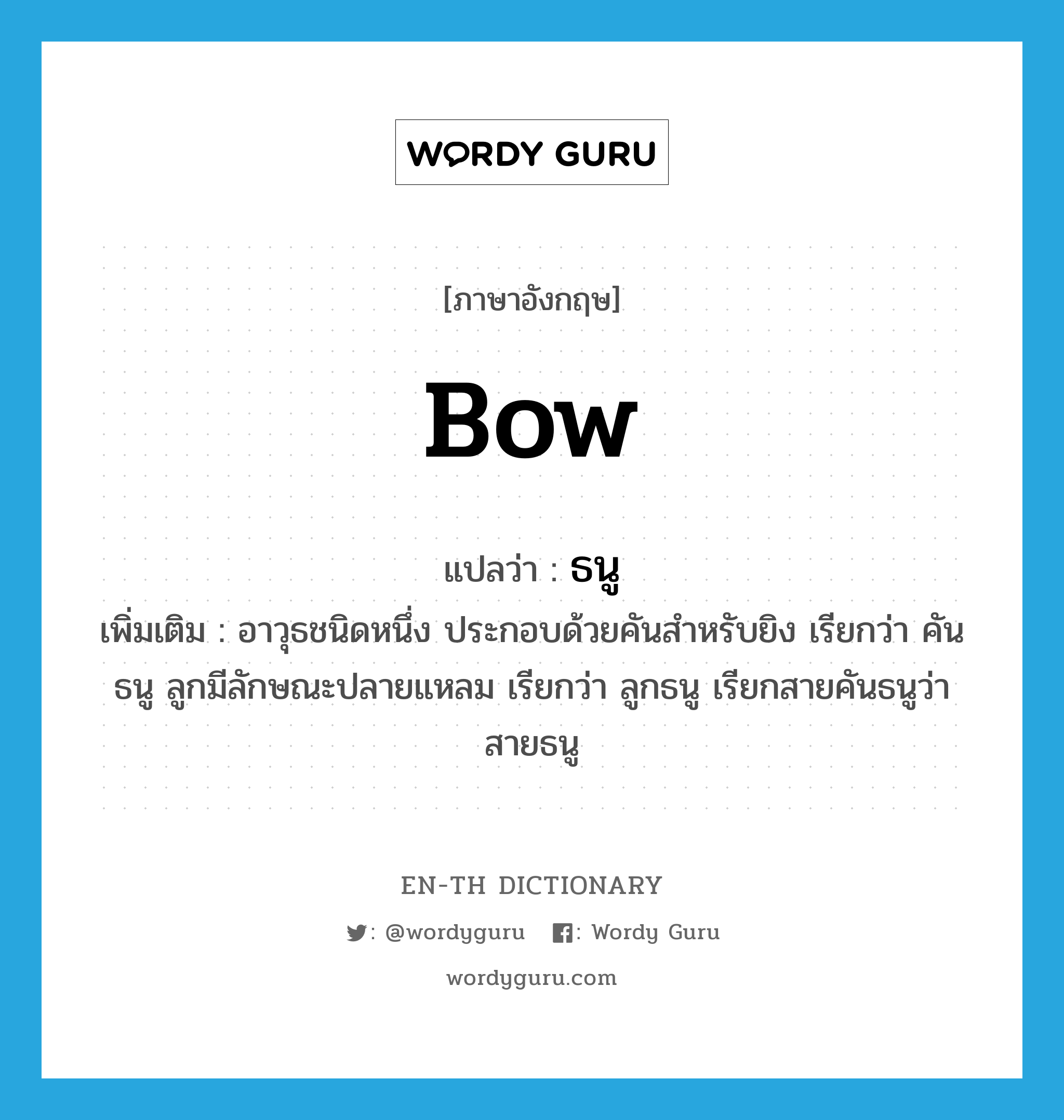 bow แปลว่า?, คำศัพท์ภาษาอังกฤษ bow แปลว่า ธนู ประเภท N เพิ่มเติม อาวุธชนิดหนึ่ง ประกอบด้วยคันสำหรับยิง เรียกว่า คันธนู ลูกมีลักษณะปลายแหลม เรียกว่า ลูกธนู เรียกสายคันธนูว่า สายธนู หมวด N