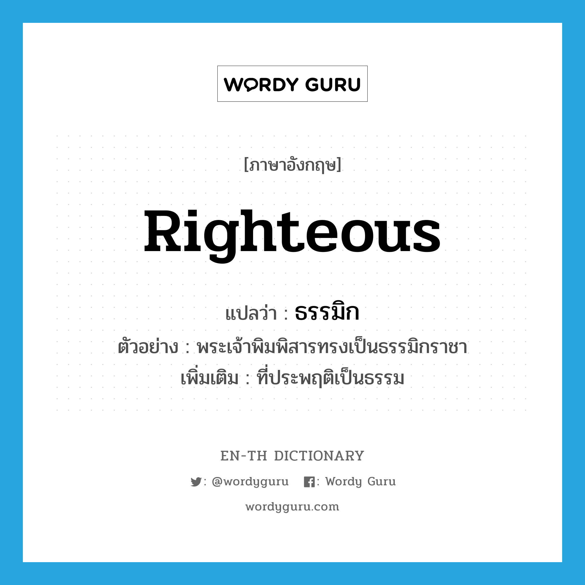 righteous แปลว่า?, คำศัพท์ภาษาอังกฤษ righteous แปลว่า ธรรมิก ประเภท ADJ ตัวอย่าง พระเจ้าพิมพิสารทรงเป็นธรรมิกราชา เพิ่มเติม ที่ประพฤติเป็นธรรม หมวด ADJ