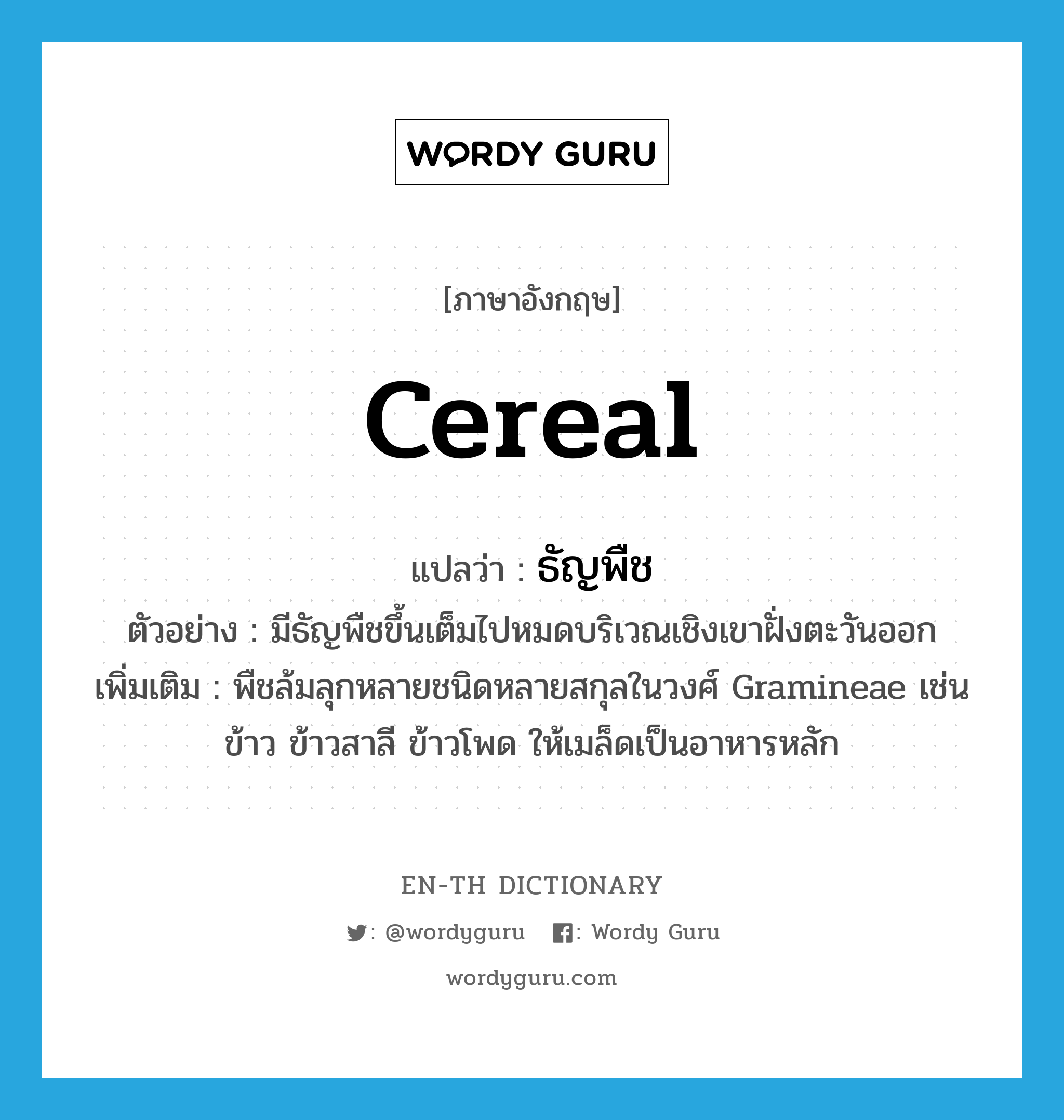 cereal แปลว่า?, คำศัพท์ภาษาอังกฤษ cereal แปลว่า ธัญพืช ประเภท N ตัวอย่าง มีธัญพืชขึ้นเต็มไปหมดบริเวณเชิงเขาฝั่งตะวันออก เพิ่มเติม พืชล้มลุกหลายชนิดหลายสกุลในวงศ์ Gramineae เช่น ข้าว ข้าวสาลี ข้าวโพด ให้เมล็ดเป็นอาหารหลัก หมวด N