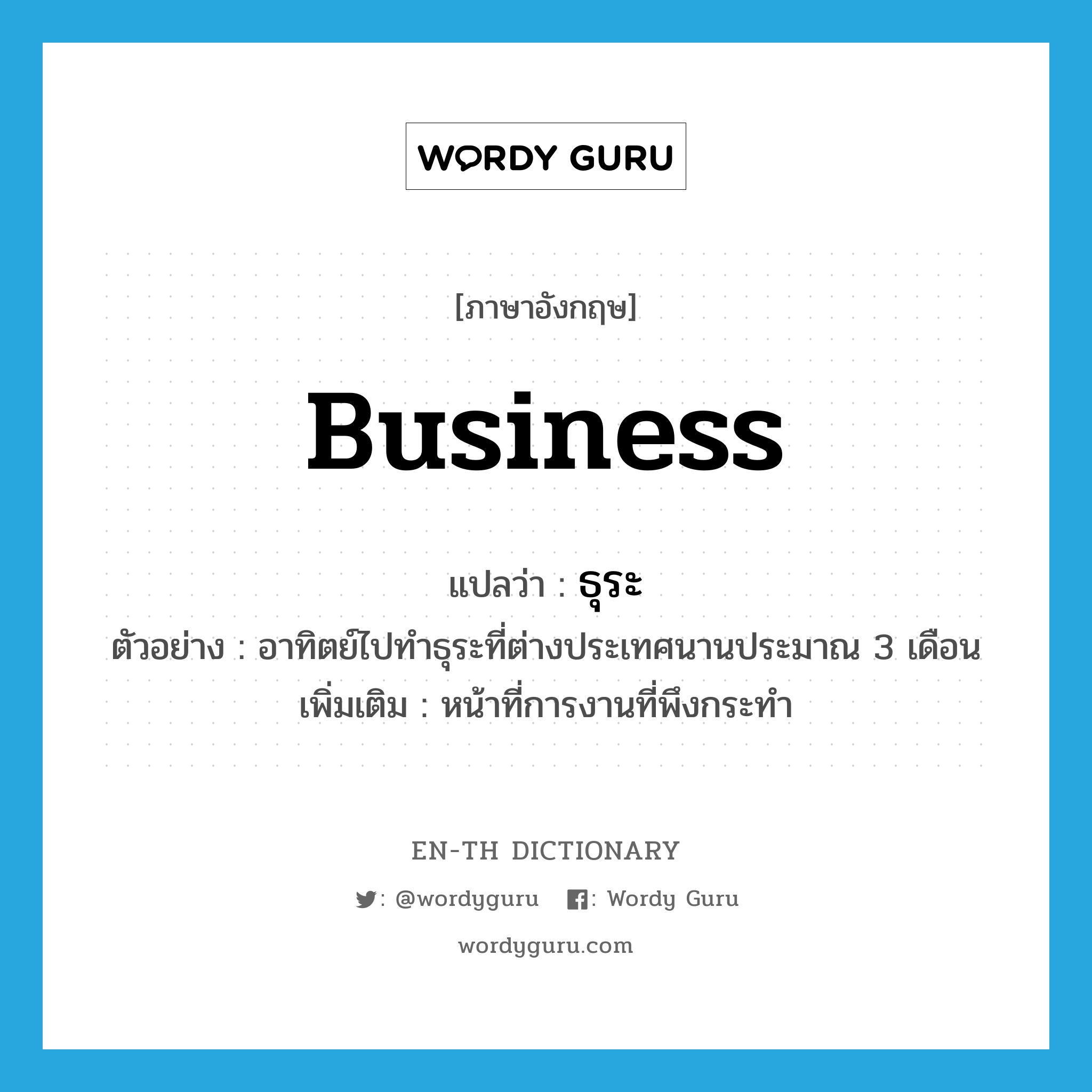 business แปลว่า?, คำศัพท์ภาษาอังกฤษ business แปลว่า ธุระ ประเภท N ตัวอย่าง อาทิตย์ไปทำธุระที่ต่างประเทศนานประมาณ 3 เดือน เพิ่มเติม หน้าที่การงานที่พึงกระทำ หมวด N