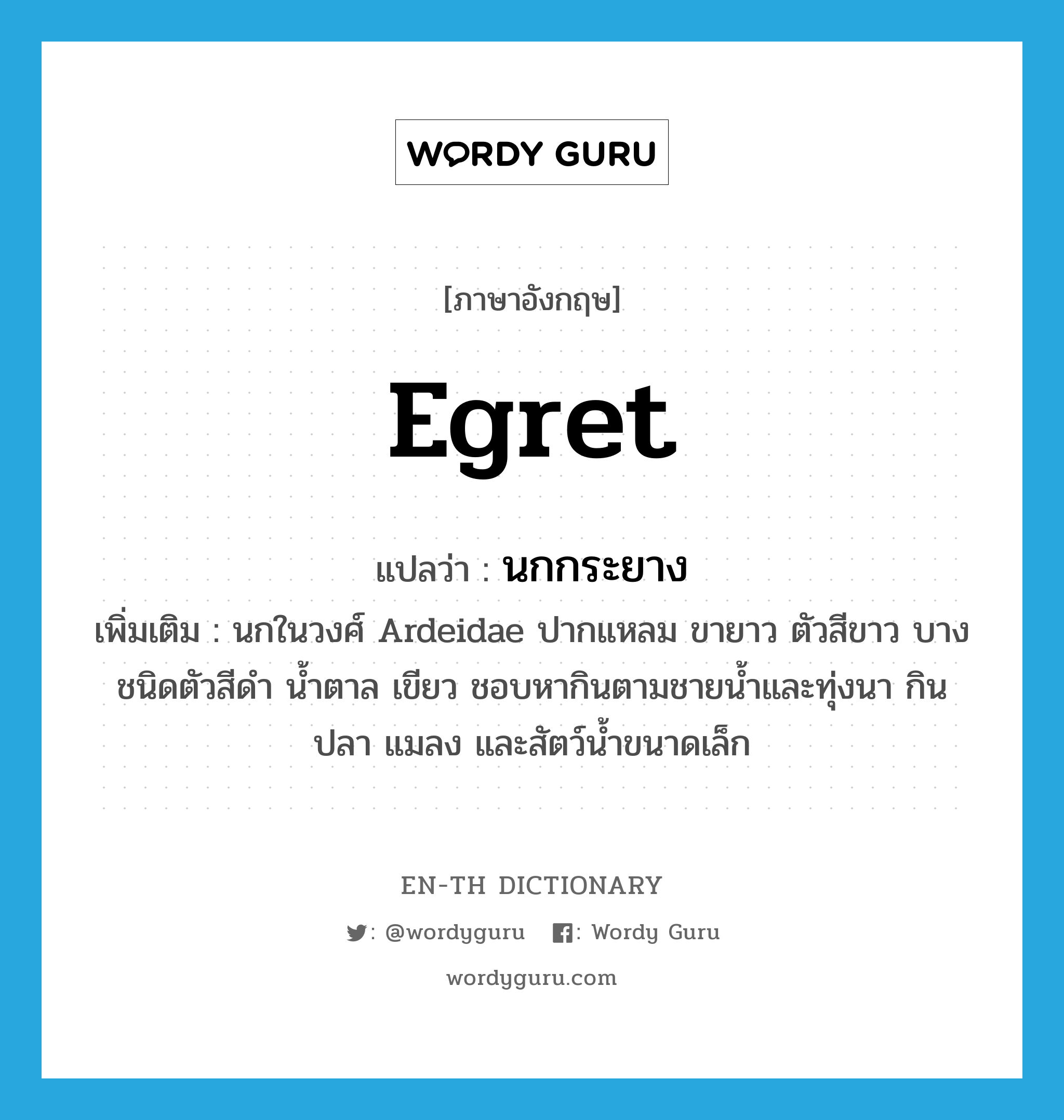 egret แปลว่า?, คำศัพท์ภาษาอังกฤษ egret แปลว่า นกกระยาง ประเภท N เพิ่มเติม นกในวงศ์ Ardeidae ปากแหลม ขายาว ตัวสีขาว บางชนิดตัวสีดำ น้ำตาล เขียว ชอบหากินตามชายน้ำและทุ่งนา กินปลา แมลง และสัตว์น้ำขนาดเล็ก หมวด N