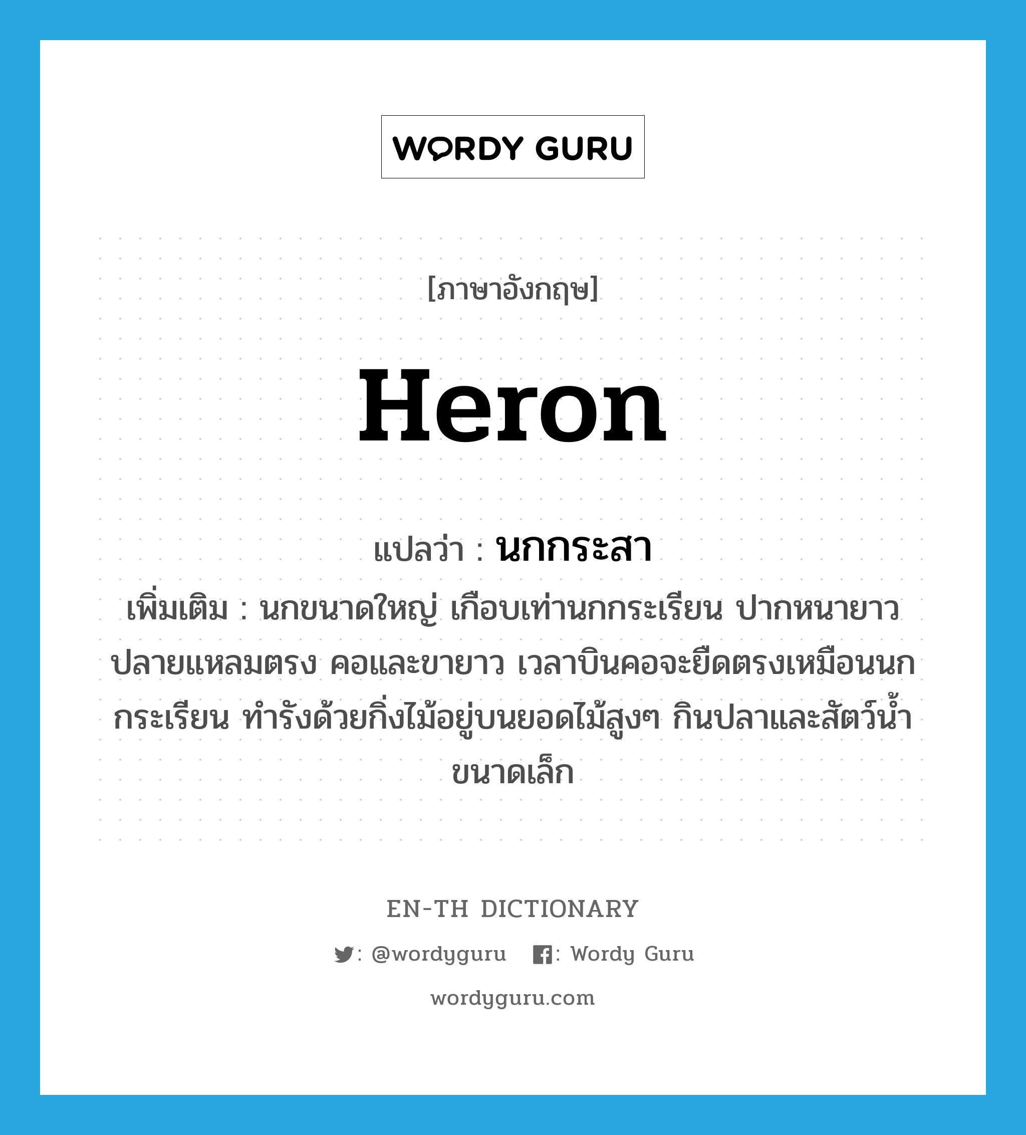 heron แปลว่า?, คำศัพท์ภาษาอังกฤษ heron แปลว่า นกกระสา ประเภท N เพิ่มเติม นกขนาดใหญ่ เกือบเท่านกกระเรียน ปากหนายาวปลายแหลมตรง คอและขายาว เวลาบินคอจะยืดตรงเหมือนนกกระเรียน ทำรังด้วยกิ่งไม้อยู่บนยอดไม้สูงๆ กินปลาและสัตว์น้ำขนาดเล็ก หมวด N