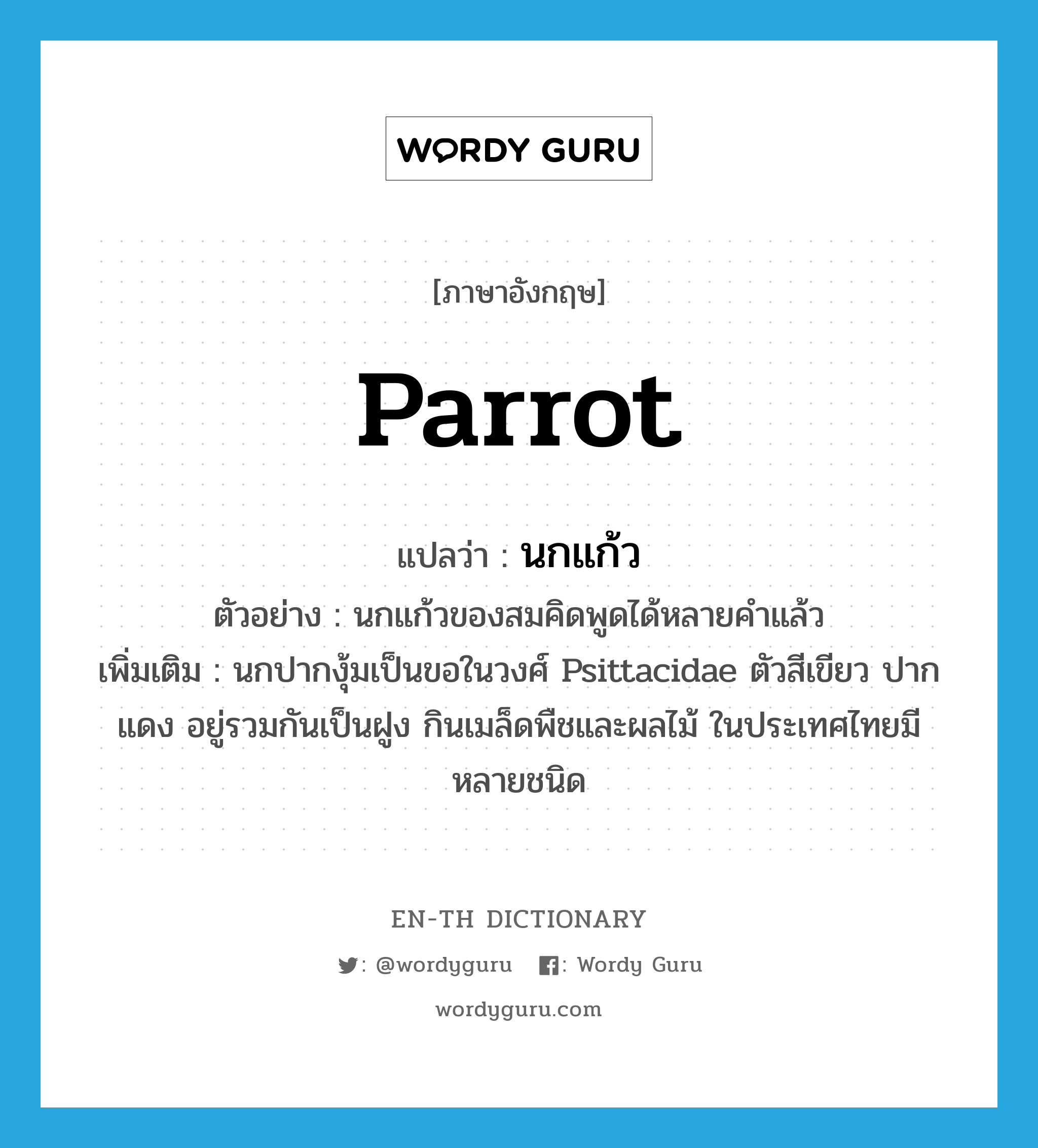 parrot แปลว่า?, คำศัพท์ภาษาอังกฤษ parrot แปลว่า นกแก้ว ประเภท N ตัวอย่าง นกแก้วของสมคิดพูดได้หลายคำแล้ว เพิ่มเติม นกปากงุ้มเป็นขอในวงศ์ Psittacidae ตัวสีเขียว ปากแดง อยู่รวมกันเป็นฝูง กินเมล็ดพืชและผลไม้ ในประเทศไทยมีหลายชนิด หมวด N