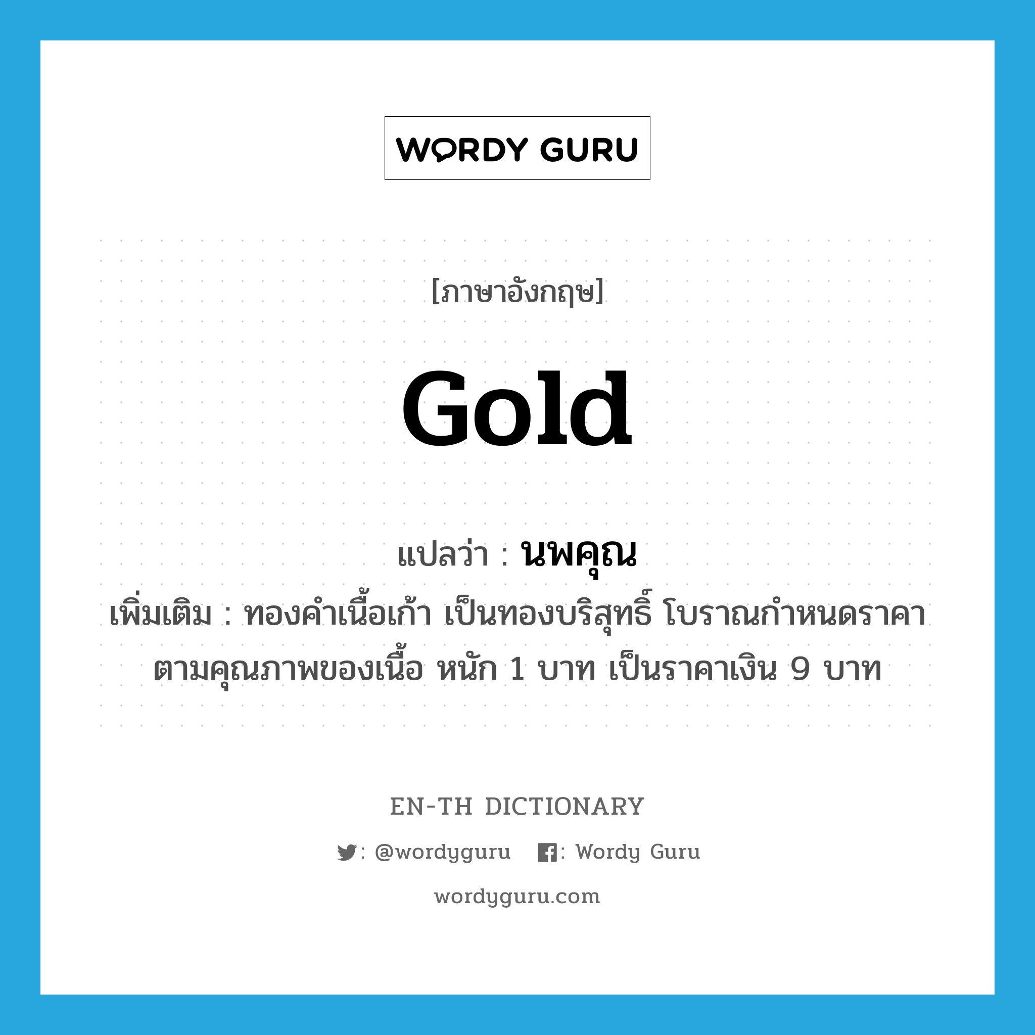 gold แปลว่า?, คำศัพท์ภาษาอังกฤษ gold แปลว่า นพคุณ ประเภท N เพิ่มเติม ทองคำเนื้อเก้า เป็นทองบริสุทธิ์ โบราณกำหนดราคาตามคุณภาพของเนื้อ หนัก 1 บาท เป็นราคาเงิน 9 บาท หมวด N