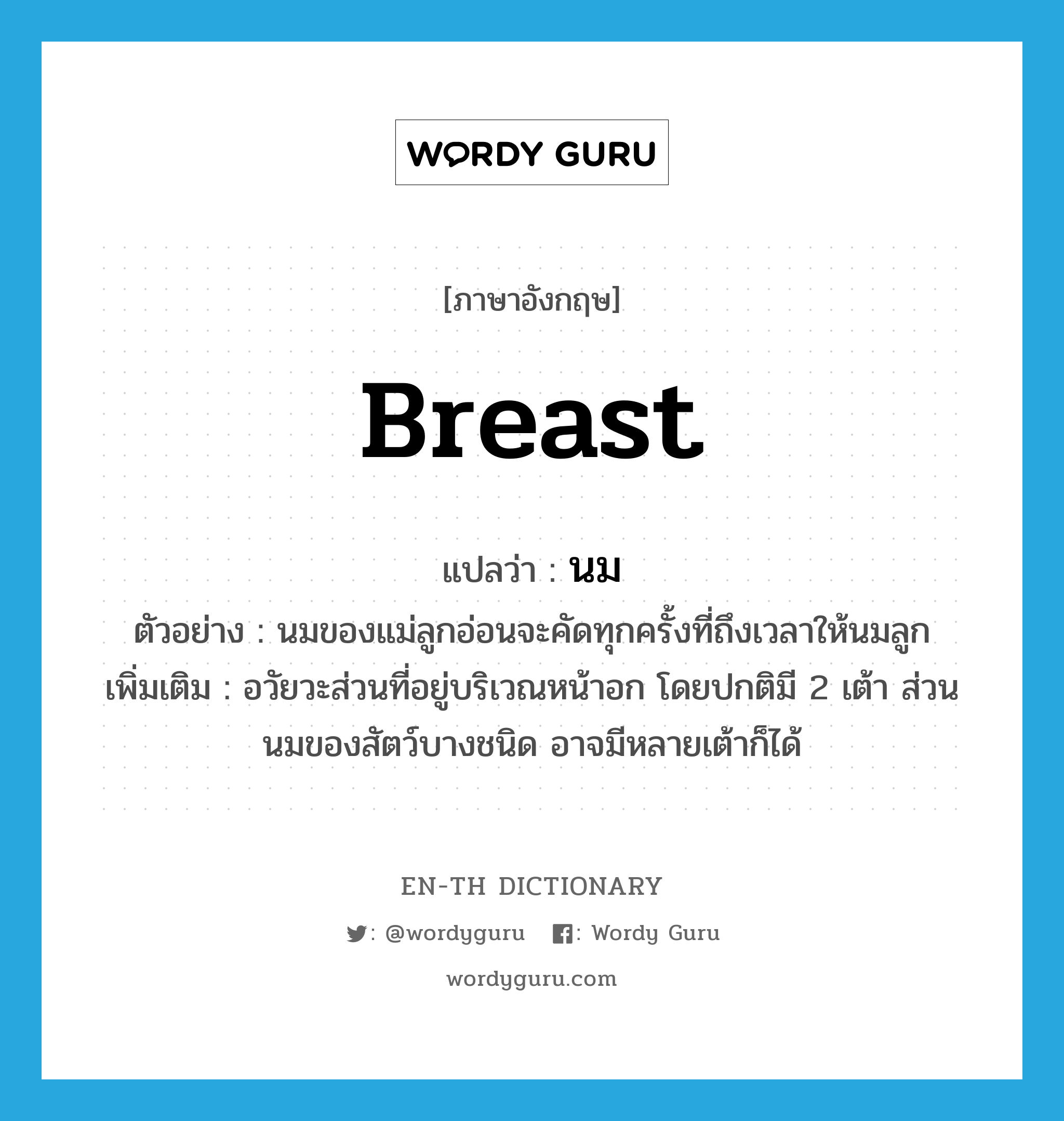 breast แปลว่า?, คำศัพท์ภาษาอังกฤษ breast แปลว่า นม ประเภท N ตัวอย่าง นมของแม่ลูกอ่อนจะคัดทุกครั้งที่ถึงเวลาให้นมลูก เพิ่มเติม อวัยวะส่วนที่อยู่บริเวณหน้าอก โดยปกติมี 2 เต้า ส่วนนมของสัตว์บางชนิด อาจมีหลายเต้าก็ได้ หมวด N