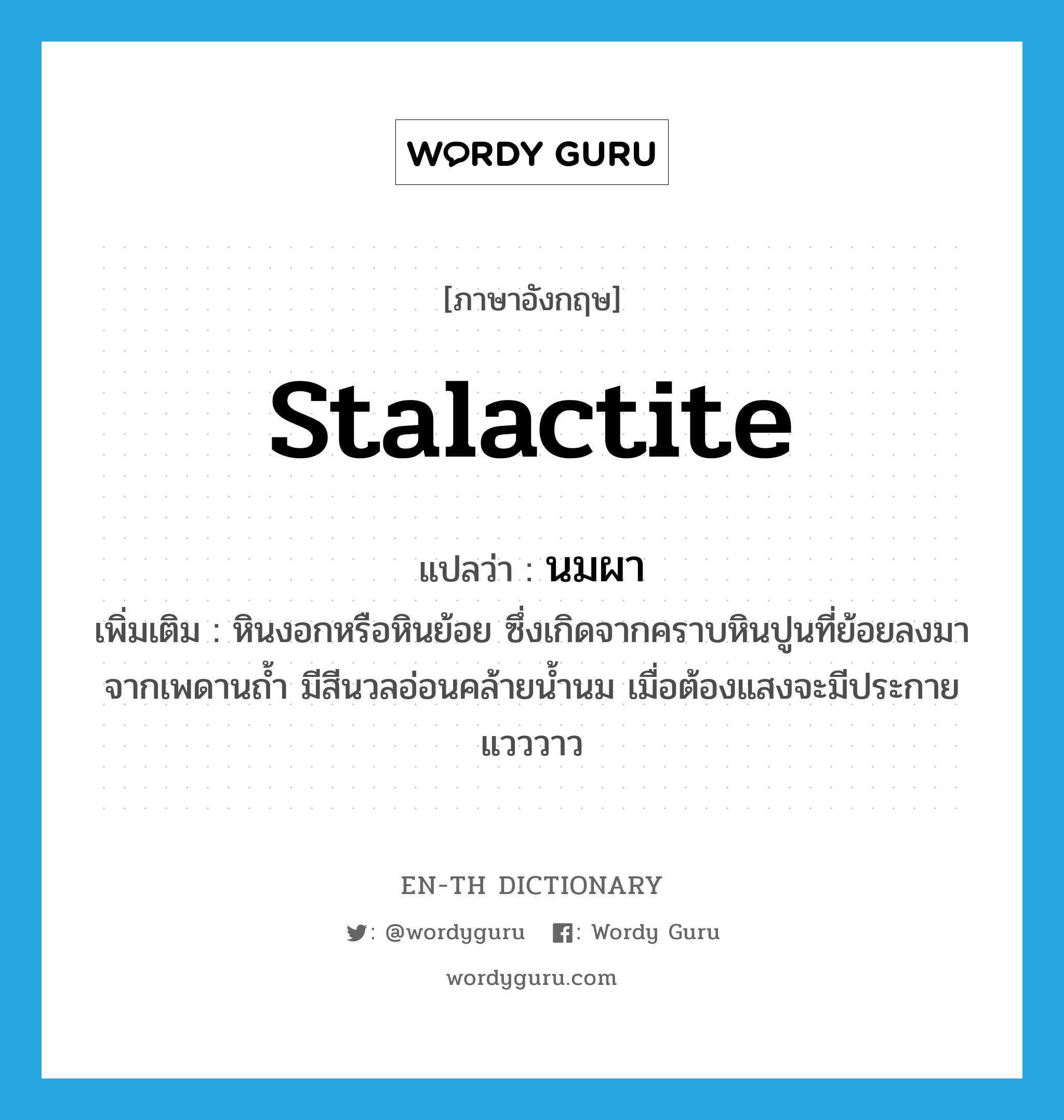 stalactite แปลว่า?, คำศัพท์ภาษาอังกฤษ stalactite แปลว่า นมผา ประเภท N เพิ่มเติม หินงอกหรือหินย้อย ซึ่งเกิดจากคราบหินปูนที่ย้อยลงมาจากเพดานถ้ำ มีสีนวลอ่อนคล้ายน้ำนม เมื่อต้องแสงจะมีประกายแวววาว หมวด N