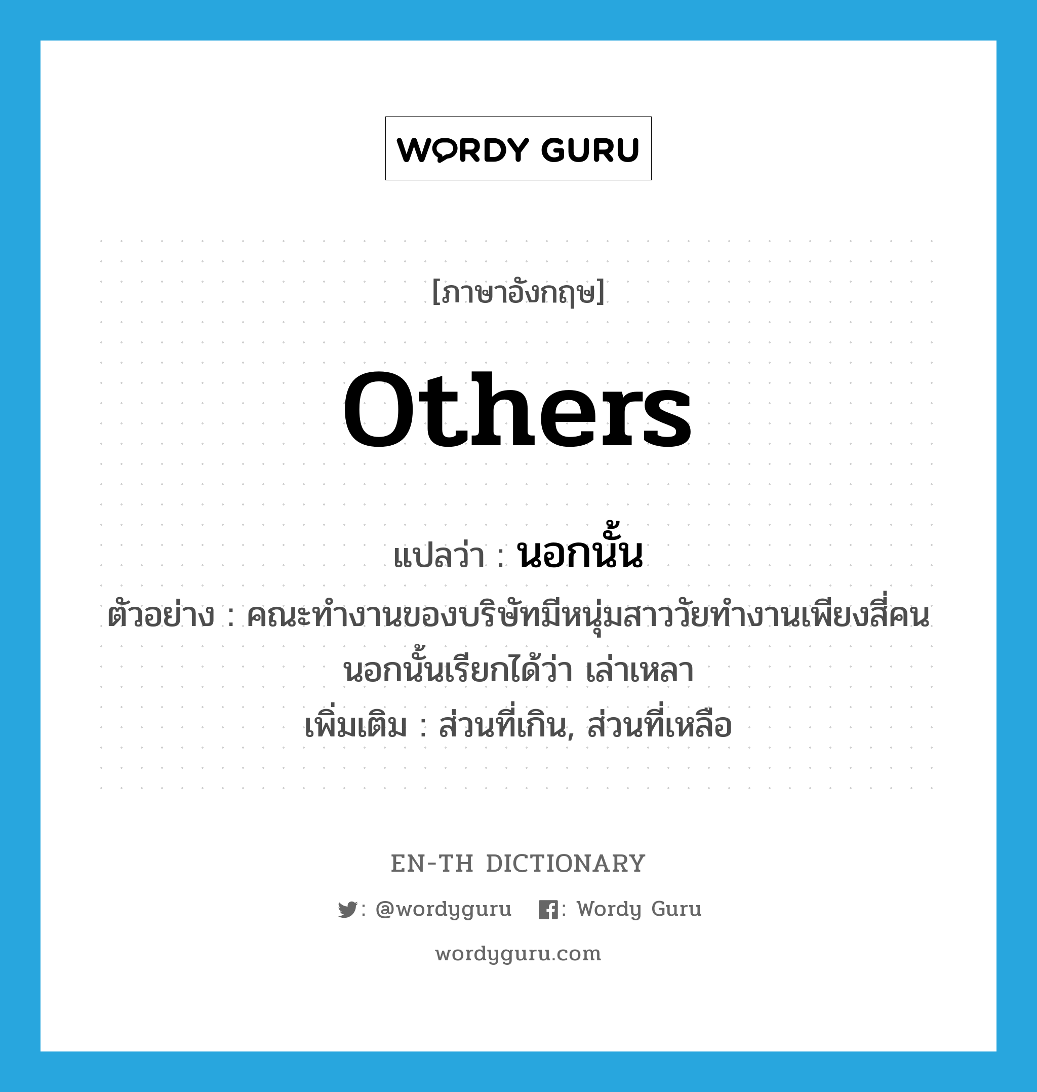 others แปลว่า?, คำศัพท์ภาษาอังกฤษ others แปลว่า นอกนั้น ประเภท PREP ตัวอย่าง คณะทำงานของบริษัทมีหนุ่มสาววัยทำงานเพียงสี่คน นอกนั้นเรียกได้ว่า เล่าเหลา เพิ่มเติม ส่วนที่เกิน, ส่วนที่เหลือ หมวด PREP