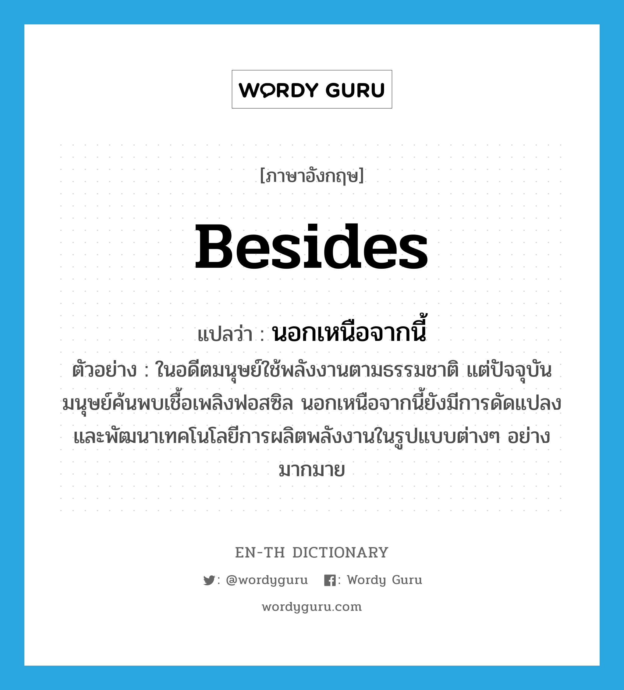 besides แปลว่า?, คำศัพท์ภาษาอังกฤษ besides แปลว่า นอกเหนือจากนี้ ประเภท CONJ ตัวอย่าง ในอดีตมนุษย์ใช้พลังงานตามธรรมชาติ แต่ปัจจุบันมนุษย์ค้นพบเชื้อเพลิงฟอสซิล นอกเหนือจากนี้ยังมีการดัดแปลงและพัฒนาเทคโนโลยีการผลิตพลังงานในรูปแบบต่างๆ อย่างมากมาย หมวด CONJ