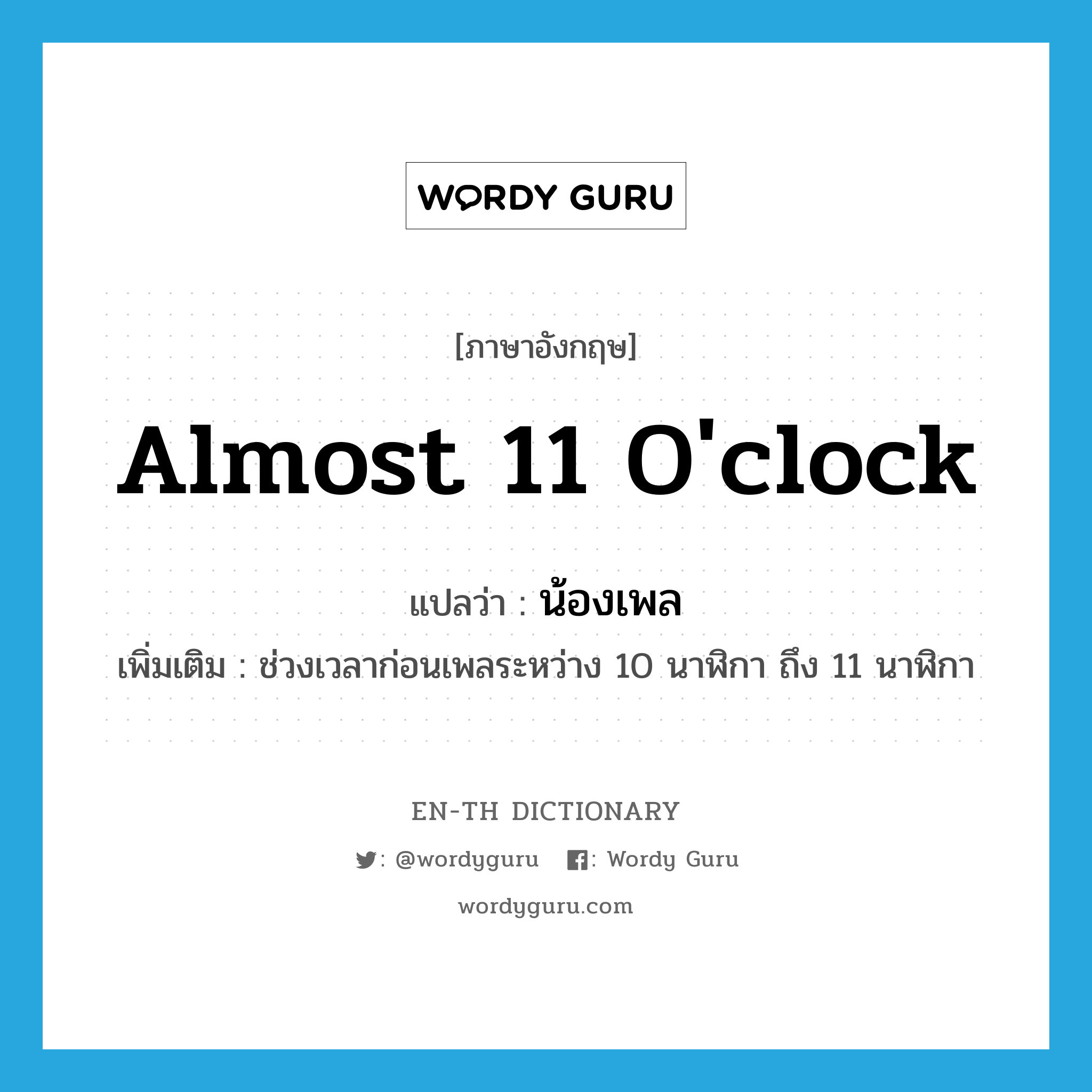 almost 11 o&#39;clock แปลว่า?, คำศัพท์ภาษาอังกฤษ almost 11 o&#39;clock แปลว่า น้องเพล ประเภท N เพิ่มเติม ช่วงเวลาก่อนเพลระหว่าง 10 นาฬิกา ถึง 11 นาฬิกา หมวด N