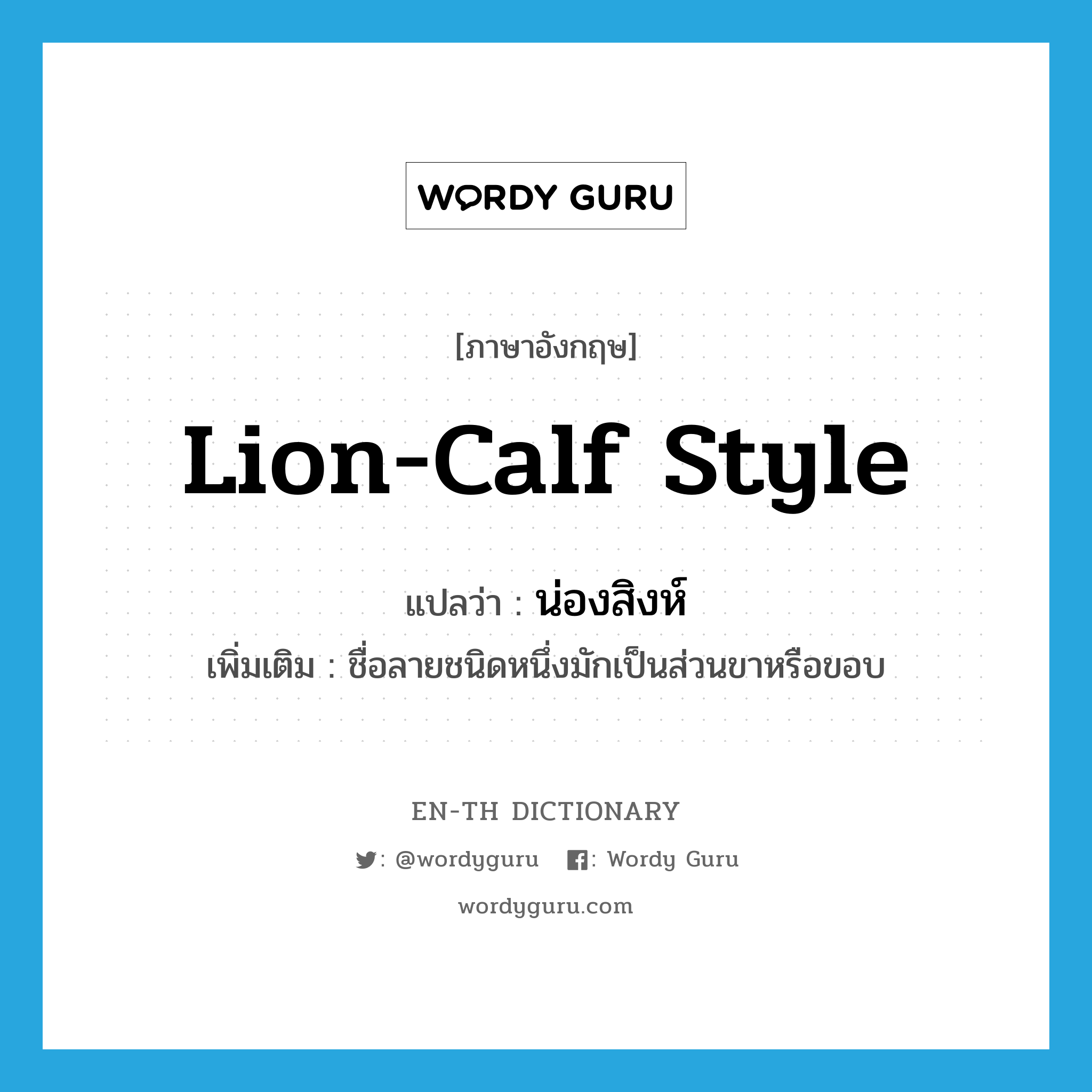 lion-calf style แปลว่า?, คำศัพท์ภาษาอังกฤษ lion-calf style แปลว่า น่องสิงห์ ประเภท N เพิ่มเติม ชื่อลายชนิดหนึ่งมักเป็นส่วนขาหรือขอบ หมวด N