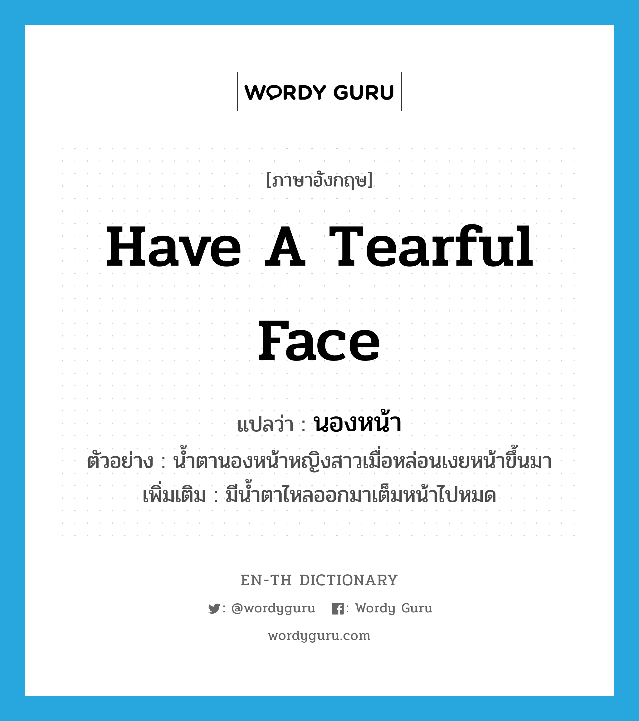 have a tearful face แปลว่า?, คำศัพท์ภาษาอังกฤษ have a tearful face แปลว่า นองหน้า ประเภท V ตัวอย่าง น้ำตานองหน้าหญิงสาวเมื่อหล่อนเงยหน้าขึ้นมา เพิ่มเติม มีน้ำตาไหลออกมาเต็มหน้าไปหมด หมวด V