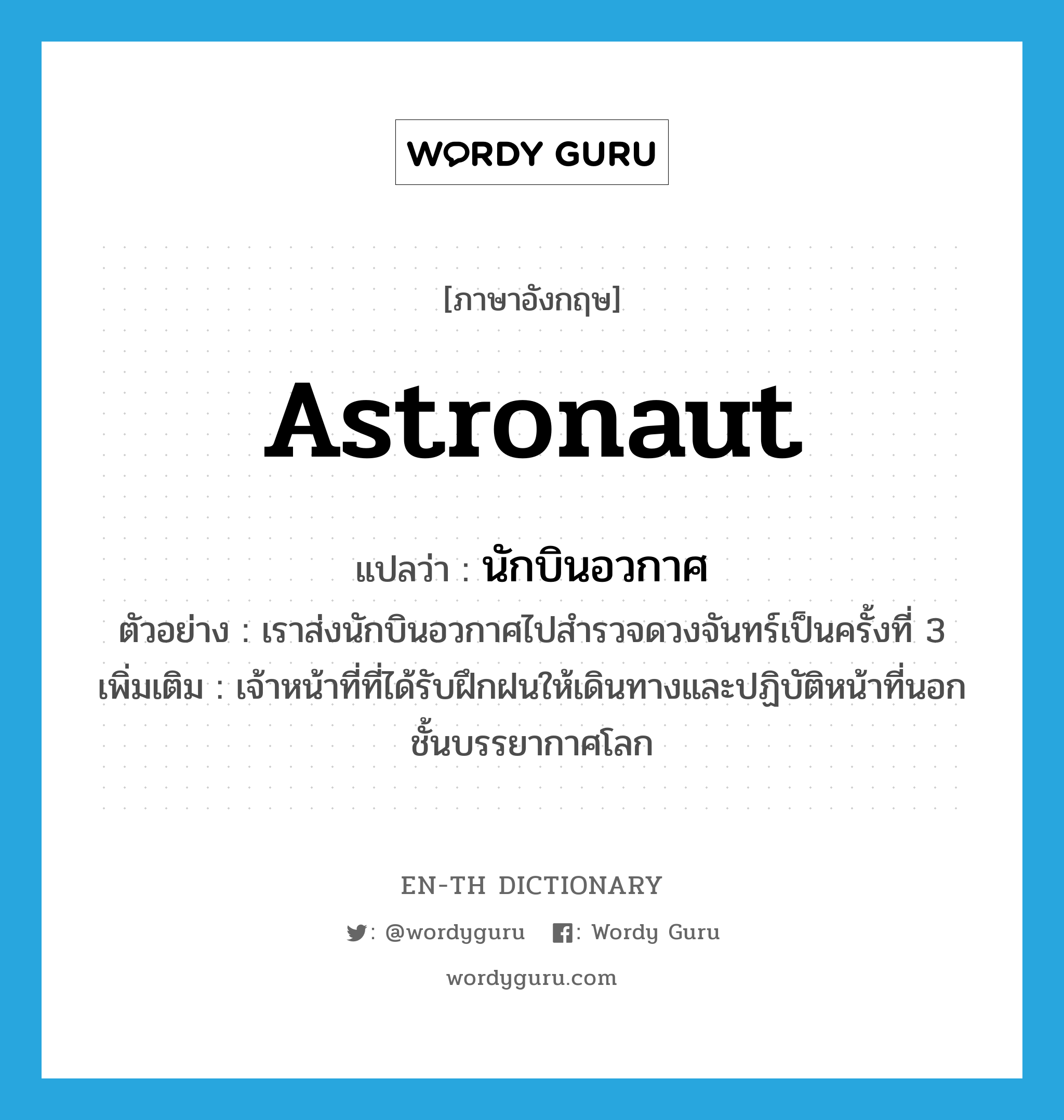 astronaut แปลว่า?, คำศัพท์ภาษาอังกฤษ astronaut แปลว่า นักบินอวกาศ ประเภท N ตัวอย่าง เราส่งนักบินอวกาศไปสำรวจดวงจันทร์เป็นครั้งที่ 3 เพิ่มเติม เจ้าหน้าที่ที่ได้รับฝึกฝนให้เดินทางและปฏิบัติหน้าที่นอกชั้นบรรยากาศโลก หมวด N