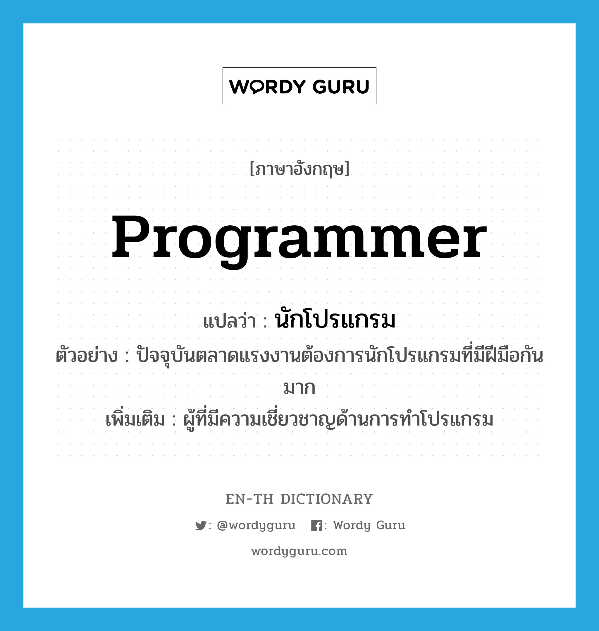 programmer แปลว่า?, คำศัพท์ภาษาอังกฤษ programmer แปลว่า นักโปรแกรม ประเภท N ตัวอย่าง ปัจจุบันตลาดแรงงานต้องการนักโปรแกรมที่มีฝีมือกันมาก เพิ่มเติม ผู้ที่มีความเชี่ยวชาญด้านการทำโปรแกรม หมวด N