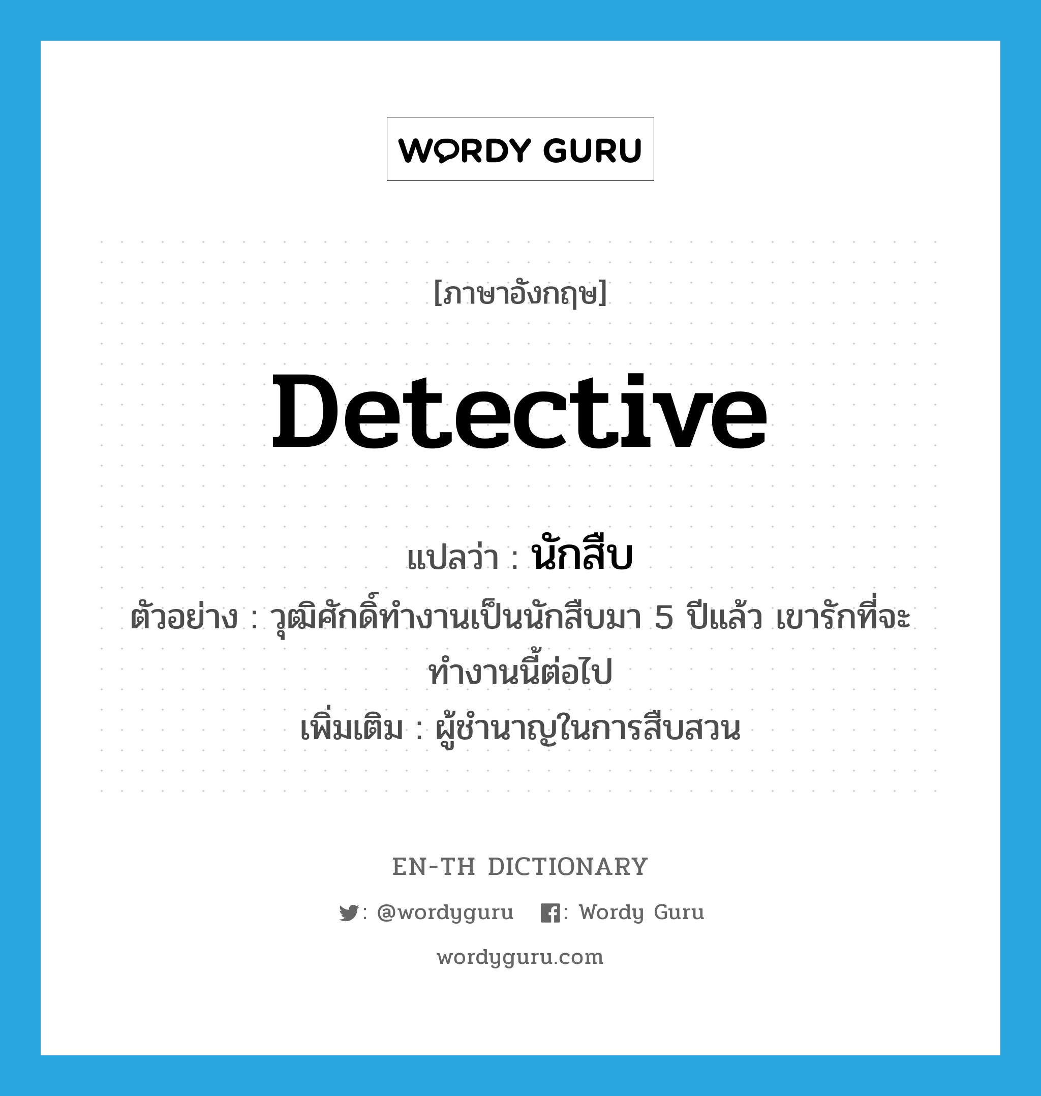 detective แปลว่า?, คำศัพท์ภาษาอังกฤษ detective แปลว่า นักสืบ ประเภท N ตัวอย่าง วุฒิศักดิ์ทำงานเป็นนักสืบมา 5 ปีแล้ว เขารักที่จะทำงานนี้ต่อไป เพิ่มเติม ผู้ชำนาญในการสืบสวน หมวด N