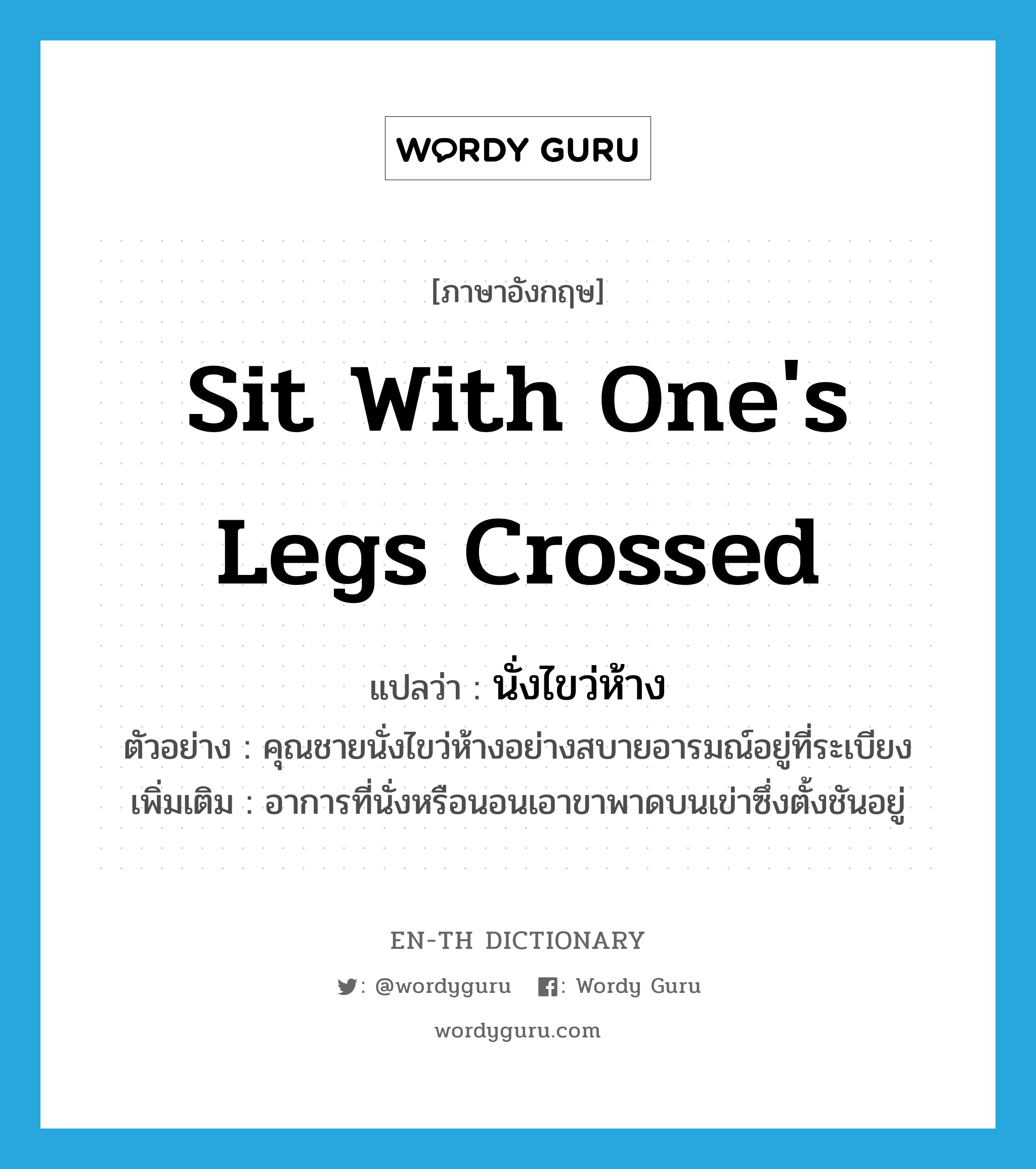 sit with one&#39;s legs crossed แปลว่า?, คำศัพท์ภาษาอังกฤษ sit with one&#39;s legs crossed แปลว่า นั่งไขว่ห้าง ประเภท V ตัวอย่าง คุณชายนั่งไขว่ห้างอย่างสบายอารมณ์อยู่ที่ระเบียง เพิ่มเติม อาการที่นั่งหรือนอนเอาขาพาดบนเข่าซึ่งตั้งชันอยู่ หมวด V