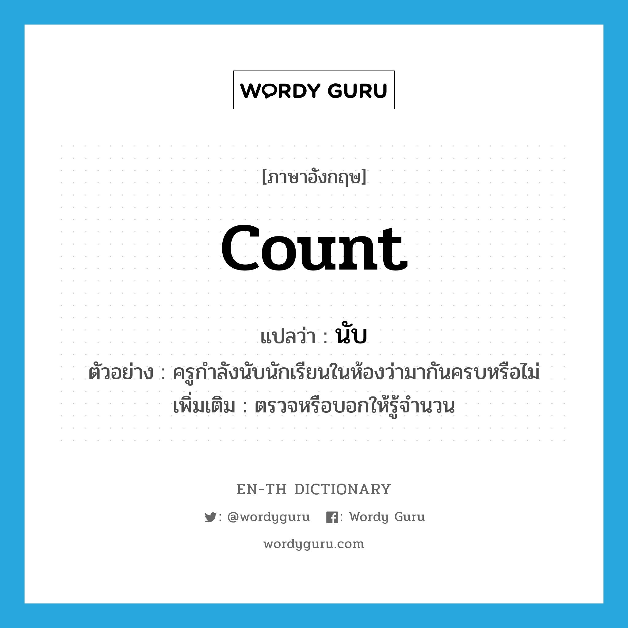 count แปลว่า?, คำศัพท์ภาษาอังกฤษ count แปลว่า นับ ประเภท V ตัวอย่าง ครูกำลังนับนักเรียนในห้องว่ามากันครบหรือไม่ เพิ่มเติม ตรวจหรือบอกให้รู้จำนวน หมวด V