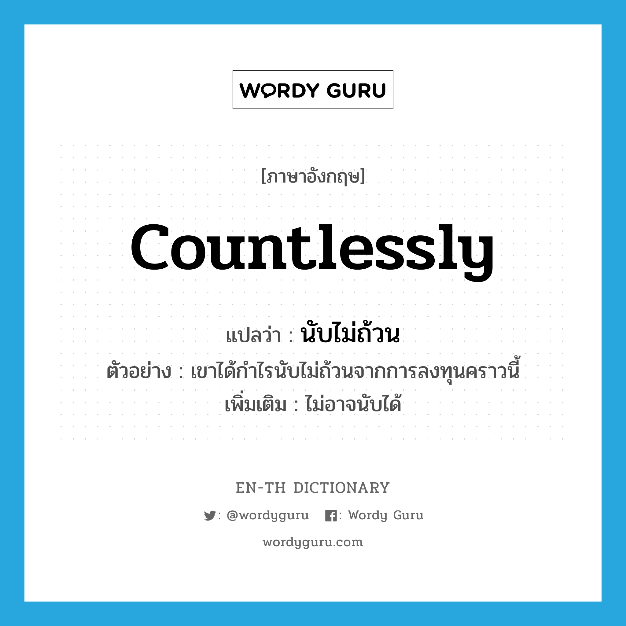 countlessly แปลว่า?, คำศัพท์ภาษาอังกฤษ countlessly แปลว่า นับไม่ถ้วน ประเภท ADV ตัวอย่าง เขาได้กำไรนับไม่ถ้วนจากการลงทุนคราวนี้ เพิ่มเติม ไม่อาจนับได้ หมวด ADV