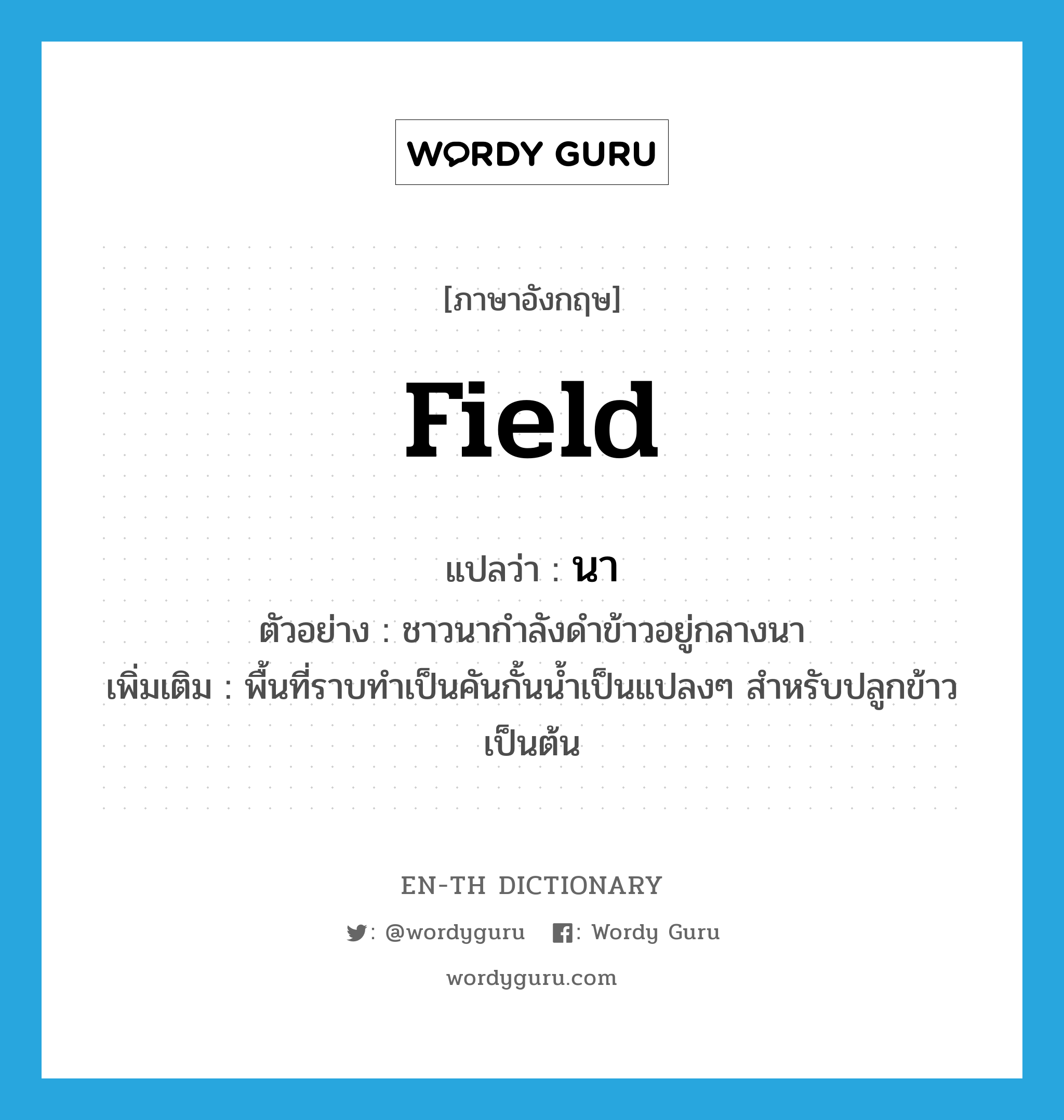 field แปลว่า?, คำศัพท์ภาษาอังกฤษ field แปลว่า นา ประเภท N ตัวอย่าง ชาวนากำลังดำข้าวอยู่กลางนา เพิ่มเติม พื้นที่ราบทำเป็นคันกั้นน้ำเป็นแปลงๆ สำหรับปลูกข้าวเป็นต้น หมวด N