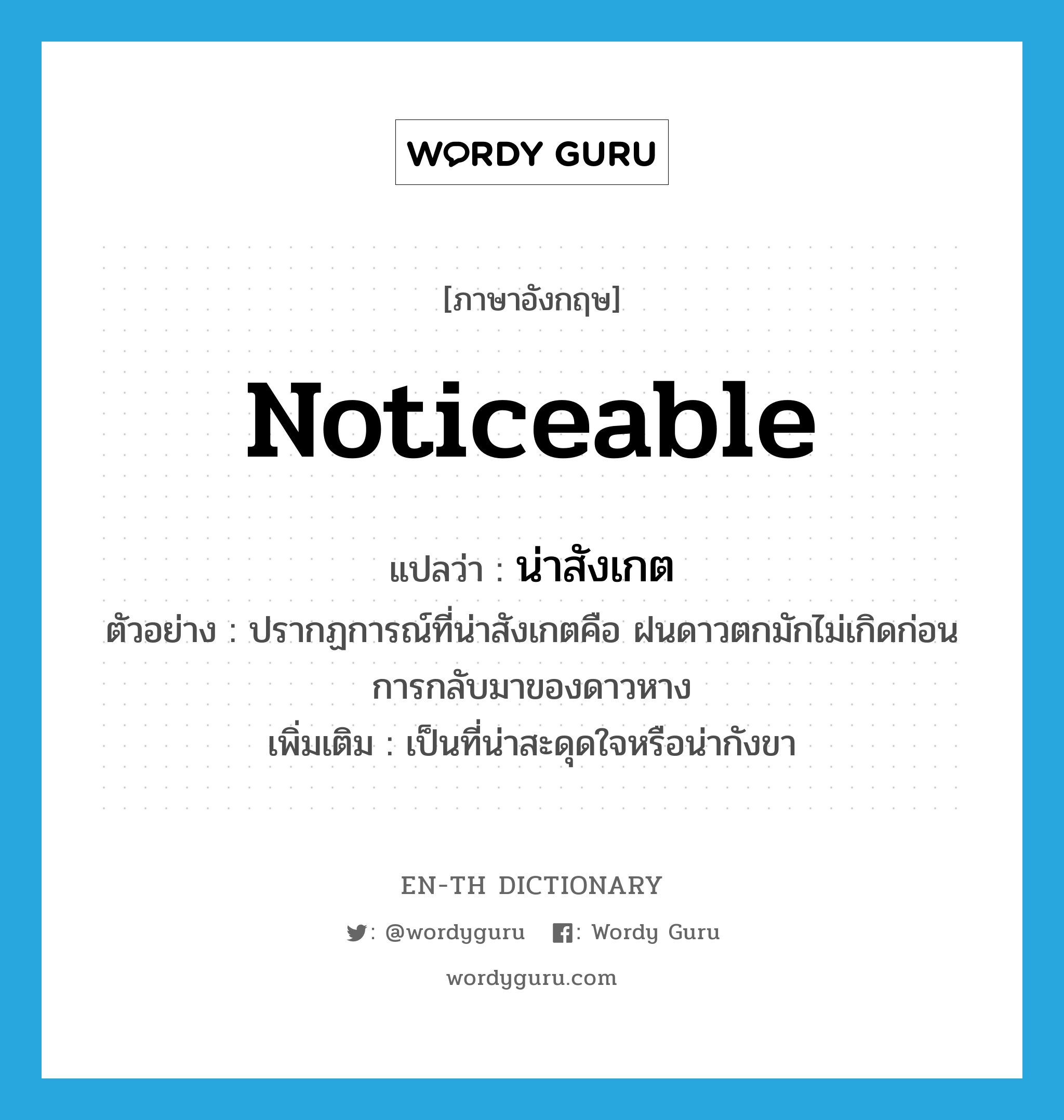 noticeable แปลว่า?, คำศัพท์ภาษาอังกฤษ noticeable แปลว่า น่าสังเกต ประเภท ADJ ตัวอย่าง ปรากฏการณ์ที่น่าสังเกตคือ ฝนดาวตกมักไม่เกิดก่อนการกลับมาของดาวหาง เพิ่มเติม เป็นที่น่าสะดุดใจหรือน่ากังขา หมวด ADJ