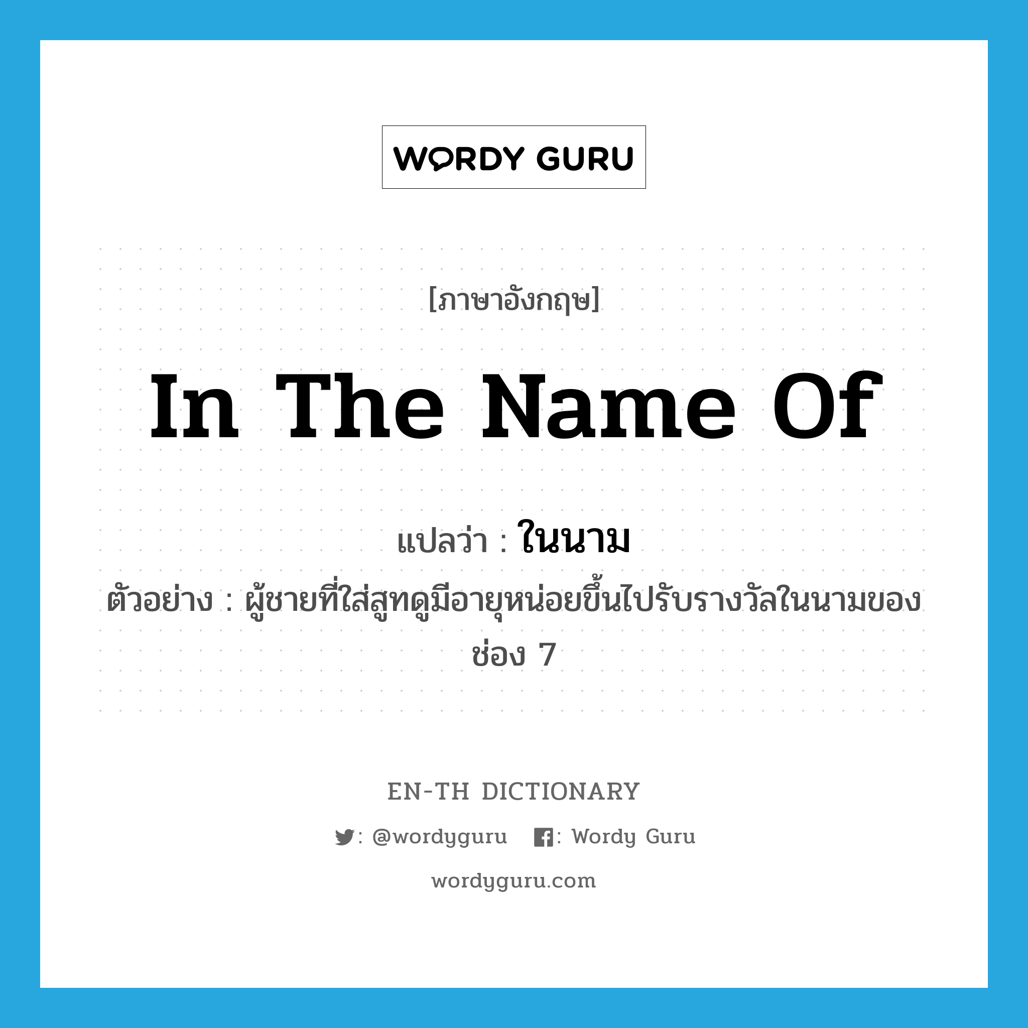 in the name of แปลว่า?, คำศัพท์ภาษาอังกฤษ in the name of แปลว่า ในนาม ประเภท ADV ตัวอย่าง ผู้ชายที่ใส่สูทดูมีอายุหน่อยขึ้นไปรับรางวัลในนามของช่อง 7 หมวด ADV