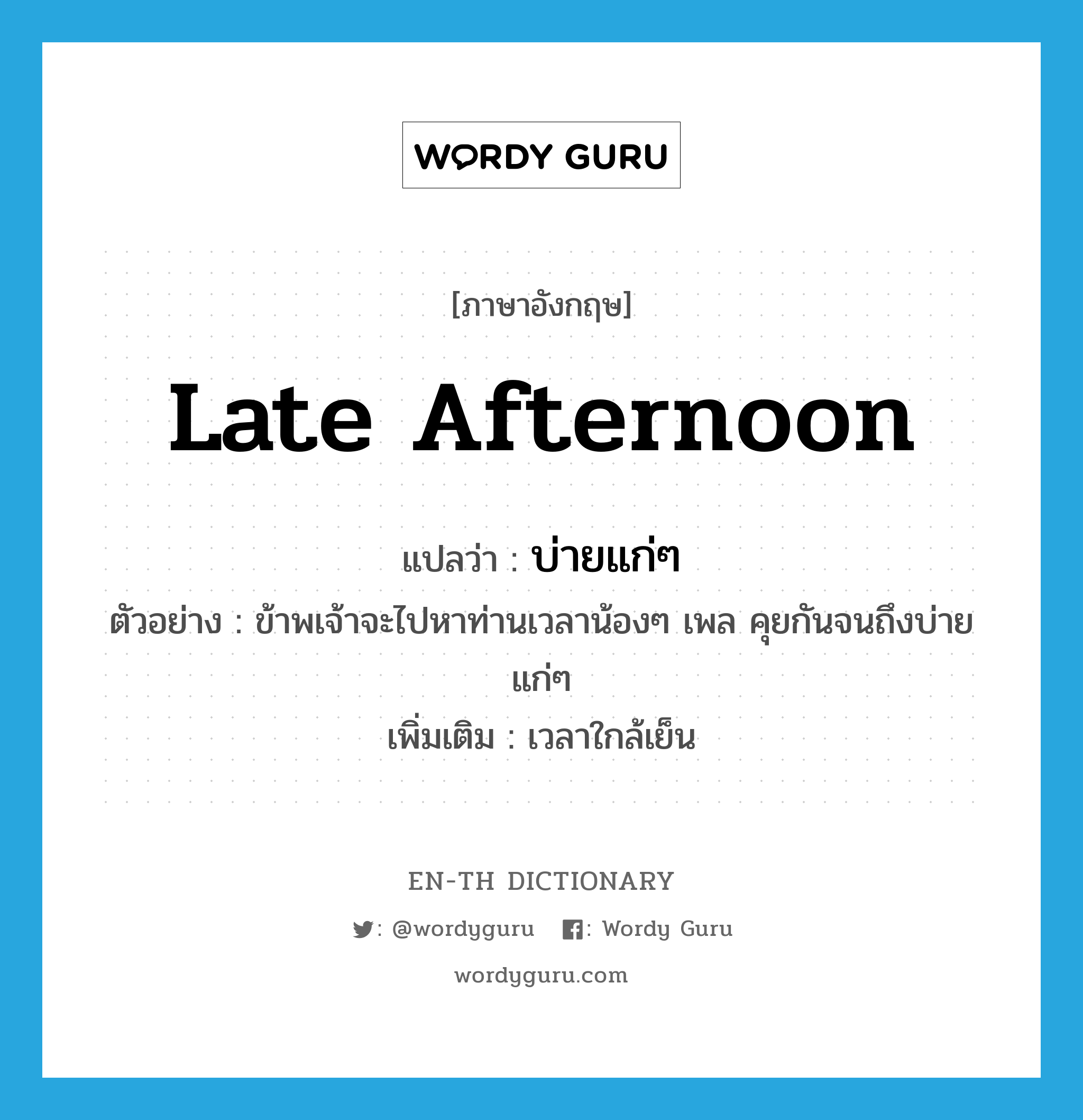 late afternoon แปลว่า?, คำศัพท์ภาษาอังกฤษ late afternoon แปลว่า บ่ายแก่ๆ ประเภท N ตัวอย่าง ข้าพเจ้าจะไปหาท่านเวลาน้องๆ เพล คุยกันจนถึงบ่ายแก่ๆ เพิ่มเติม เวลาใกล้เย็น หมวด N