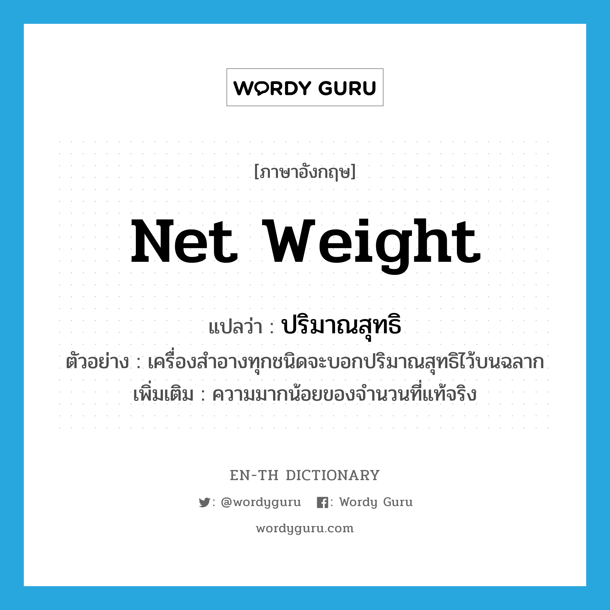 net weight แปลว่า?, คำศัพท์ภาษาอังกฤษ net weight แปลว่า ปริมาณสุทธิ ประเภท N ตัวอย่าง เครื่องสำอางทุกชนิดจะบอกปริมาณสุทธิไว้บนฉลาก เพิ่มเติม ความมากน้อยของจำนวนที่แท้จริง หมวด N